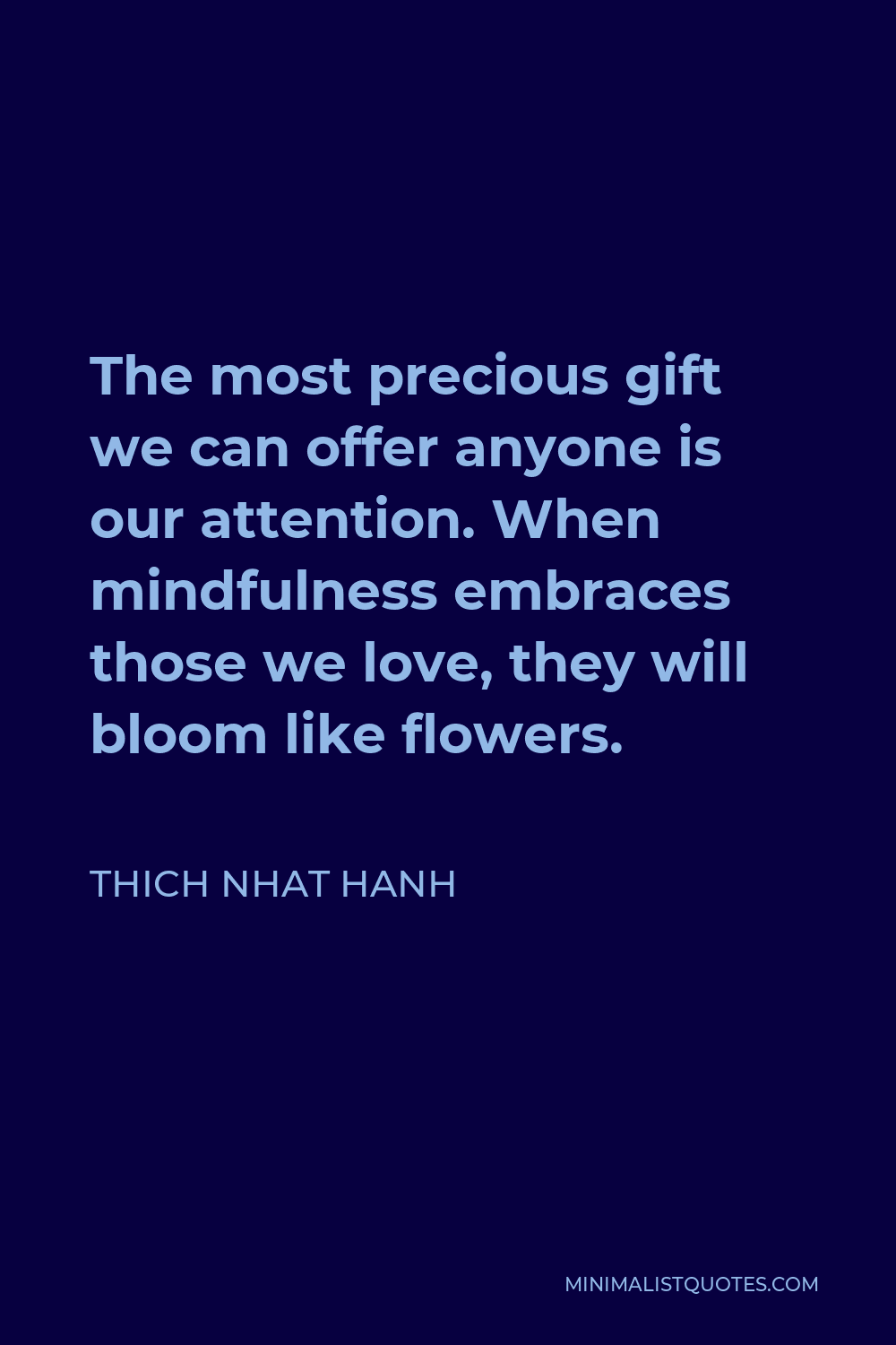 Thich Nhat Hanh Quote - The most precious gift we can offer anyone is our attention. When mindfulness embraces those we love, they will bloom like flowers.