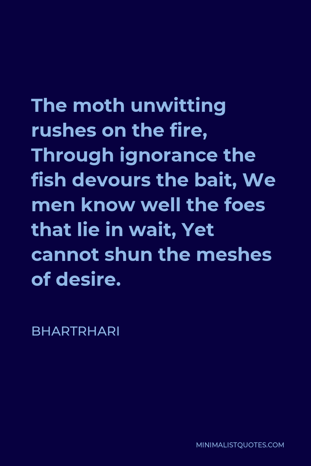 Bhartrhari Quote - The moth unwitting rushes on the fire, Through ignorance the fish devours the bait, We men know well the foes that lie in wait, Yet cannot shun the meshes of desire.