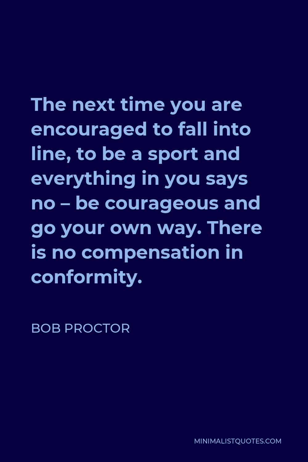 Bob Proctor Quote - The next time you are encouraged to fall into line, to be a sport and everything in you says no – be courageous and go your own way. There is no compensation in conformity.