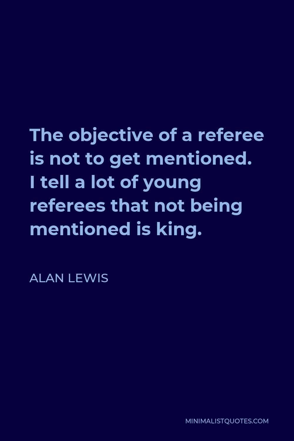 Alan Lewis Quote - The objective of a referee is not to get mentioned. I tell a lot of young referees that not being mentioned is king.
