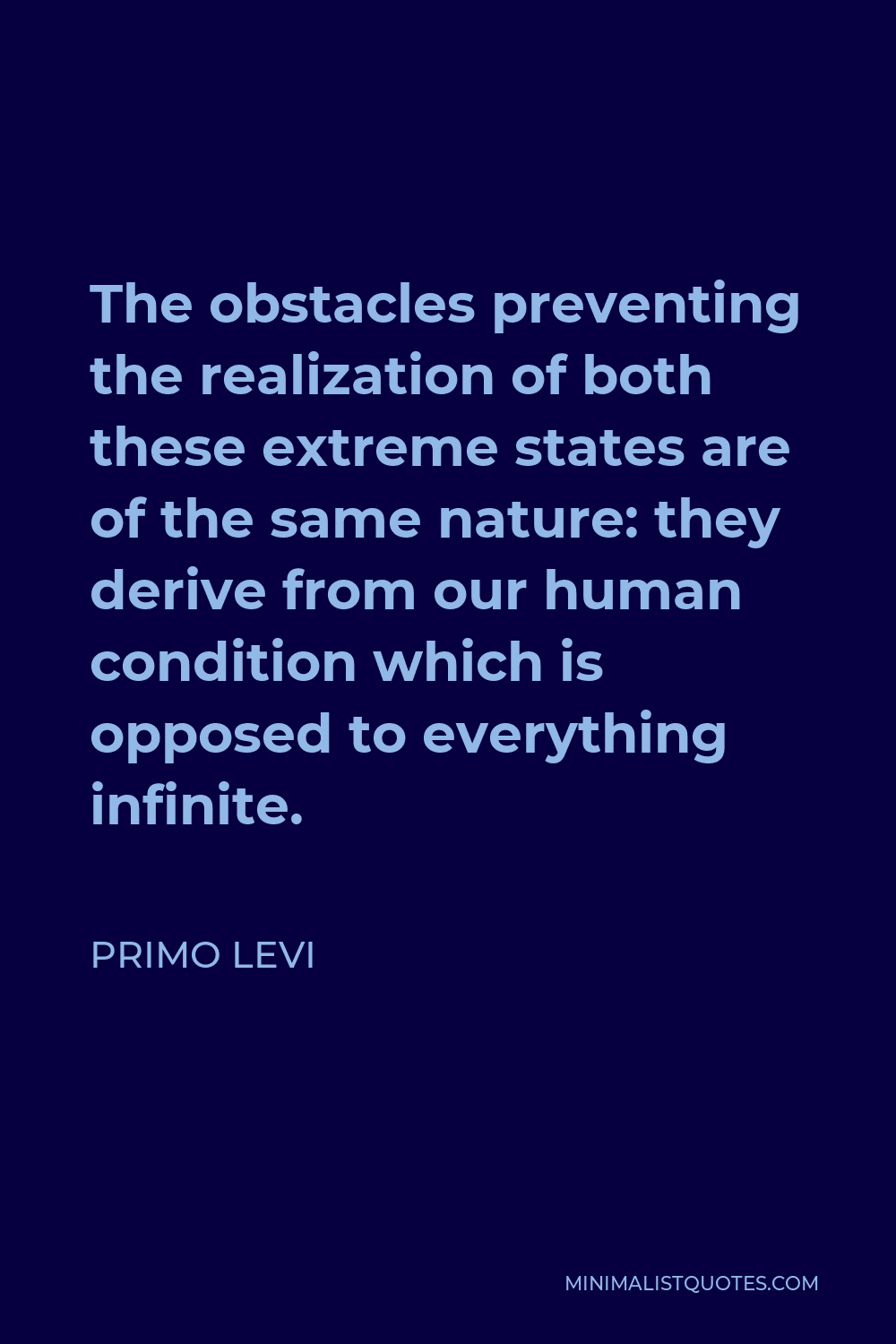 Primo Levi Quote - The obstacles preventing the realization of both these extreme states are of the same nature: they derive from our human condition which is opposed to everything infinite.