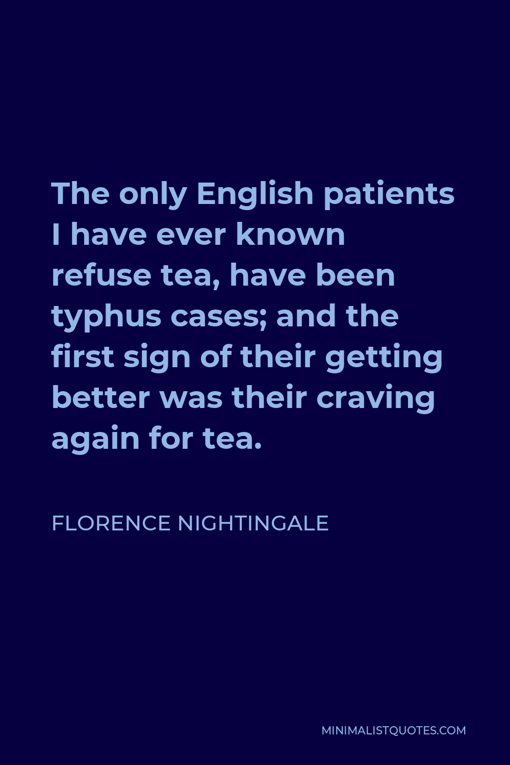 Florence Nightingale Quote - The only English patients I have ever known refuse tea, have been typhus cases; and the first sign of their getting better was their craving again for tea.