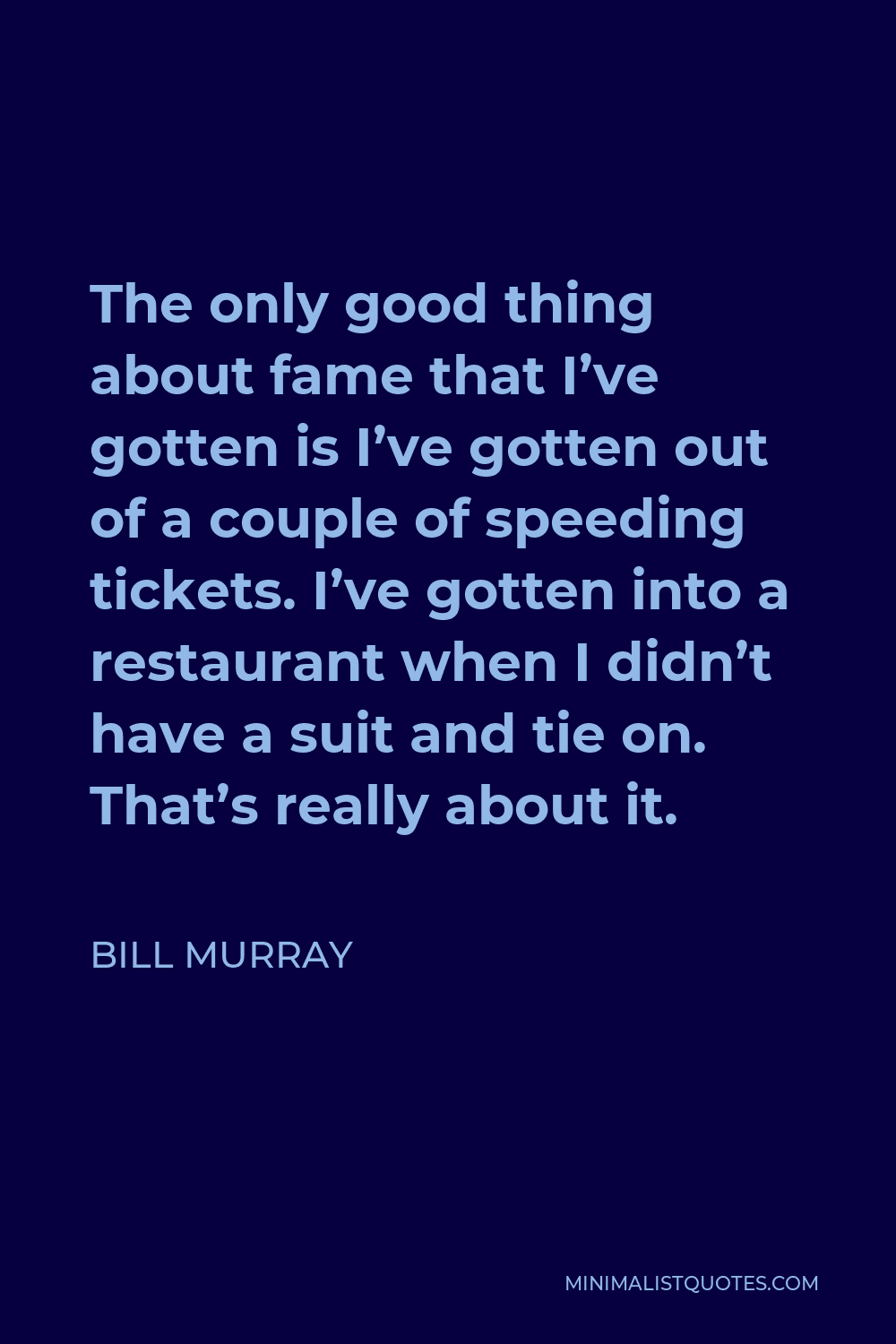 Bill Murray Quote - The only good thing about fame that I’ve gotten is I’ve gotten out of a couple of speeding tickets. I’ve gotten into a restaurant when I didn’t have a suit and tie on. That’s really about it.