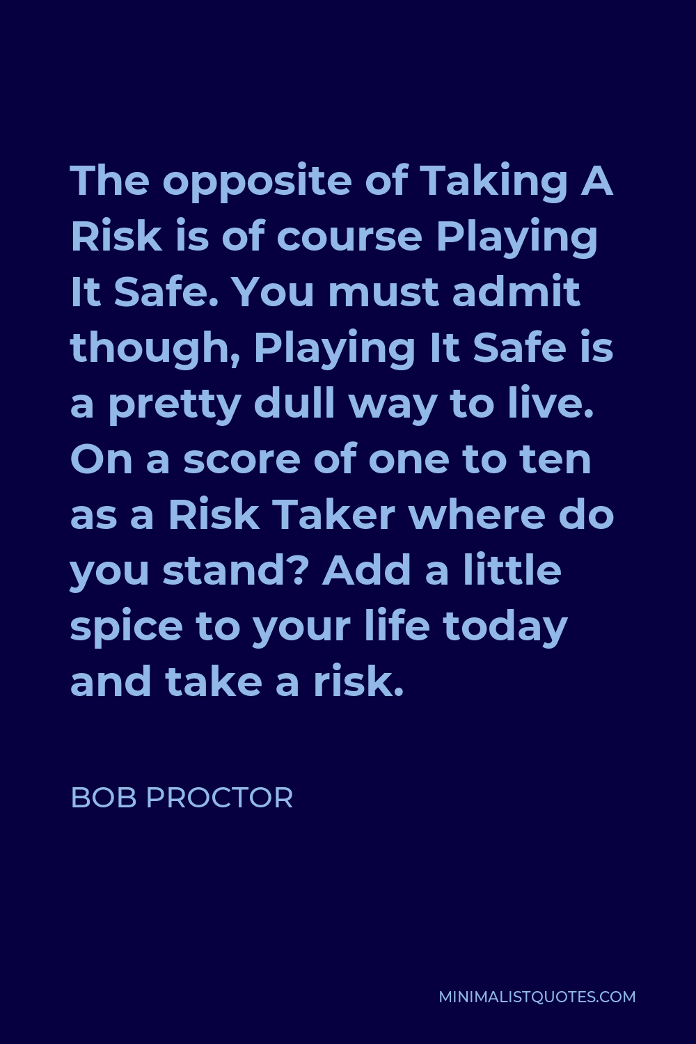 Bob Proctor Quote - The opposite of Taking A Risk is of course Playing It Safe. You must admit though, Playing It Safe is a pretty dull way to live. On a score of one to ten as a Risk Taker where do you stand? Add a little spice to your life today and take a risk.