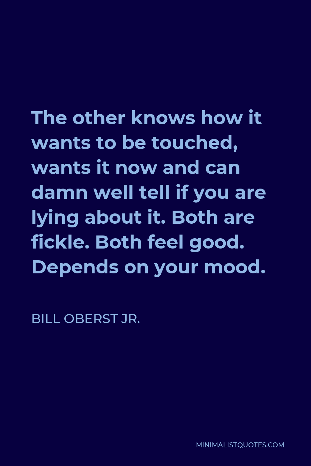 Bill Oberst Jr. Quote - The other knows how it wants to be touched, wants it now and can damn well tell if you are lying about it. Both are fickle. Both feel good. Depends on your mood.