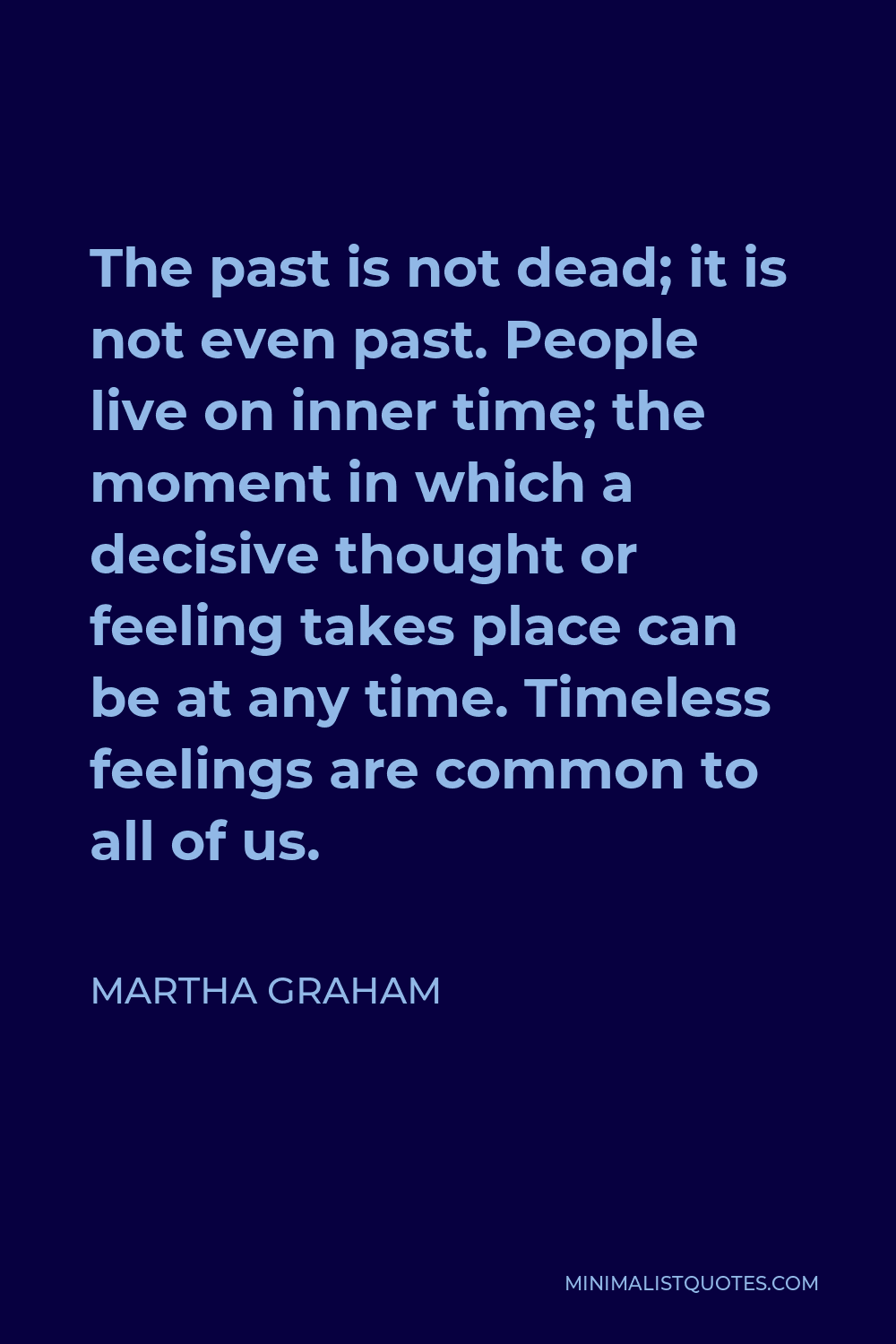 Martha Graham Quote - The past is not dead; it is not even past. People live on inner time; the moment in which a decisive thought or feeling takes place can be at any time. Timeless feelings are common to all of us.