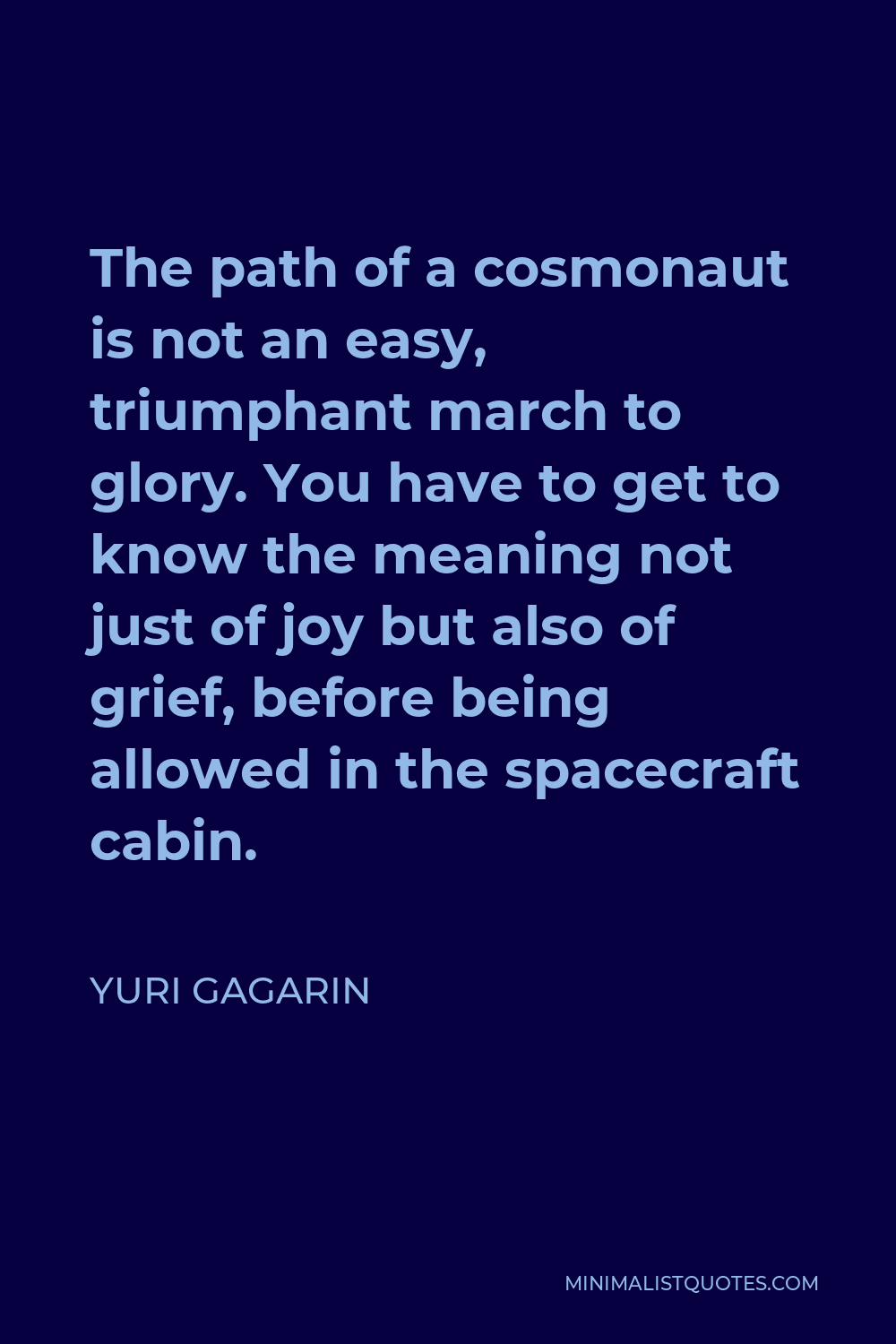 Yuri Gagarin Quote - The path of a cosmonaut is not an easy, triumphant march to glory. You have to get to know the meaning not just of joy but also of grief, before being allowed in the spacecraft cabin.