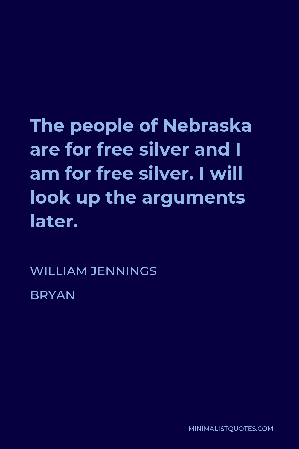 William Jennings Bryan Quote - The people of Nebraska are for free silver and I am for free silver. I will look up the arguments later.