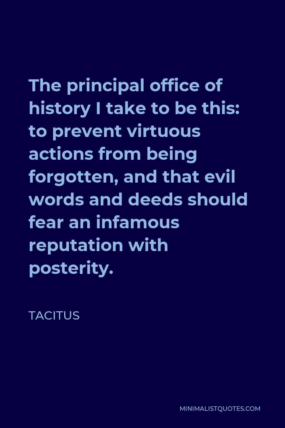 Tacitus Quote - The principal office of history I take to be this: to prevent virtuous actions from being forgotten, and that evil words and deeds should fear an infamous reputation with posterity.