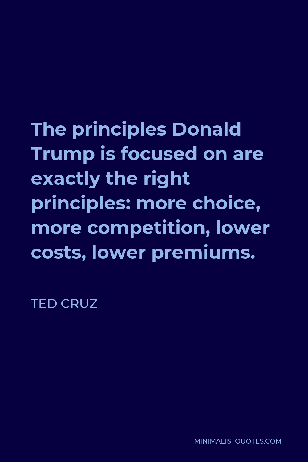 Ted Cruz Quote - The principles Donald Trump is focused on are exactly the right principles: more choice, more competition, lower costs, lower premiums.