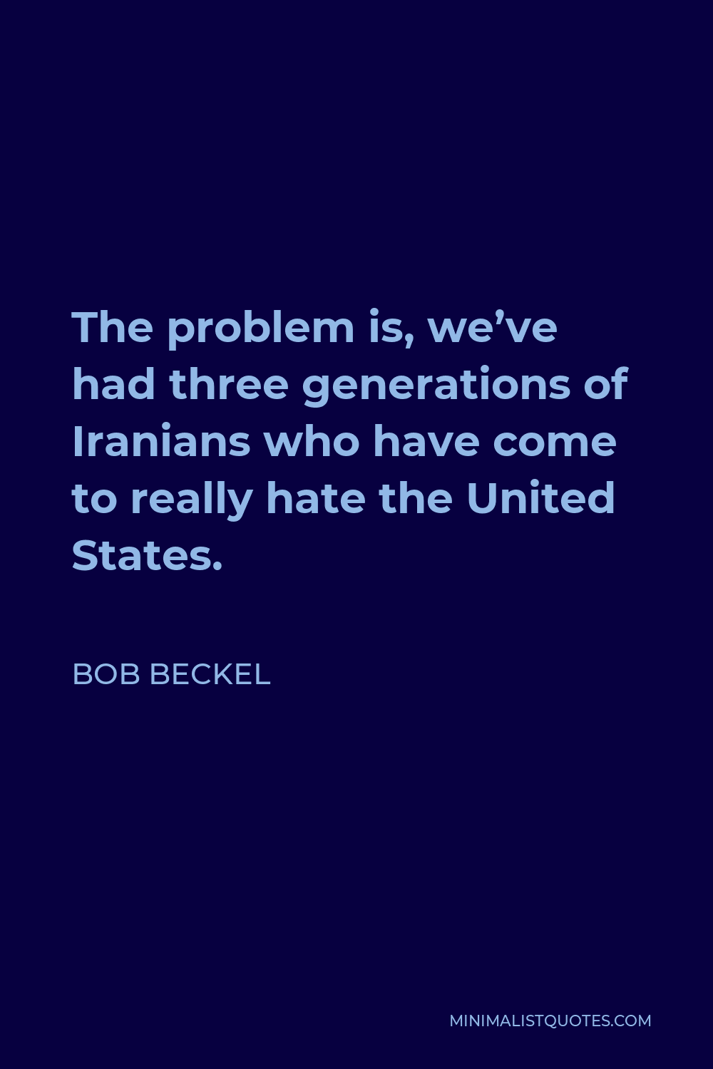 Bob Beckel Quote - The problem is, we’ve had three generations of Iranians who have come to really hate the United States.