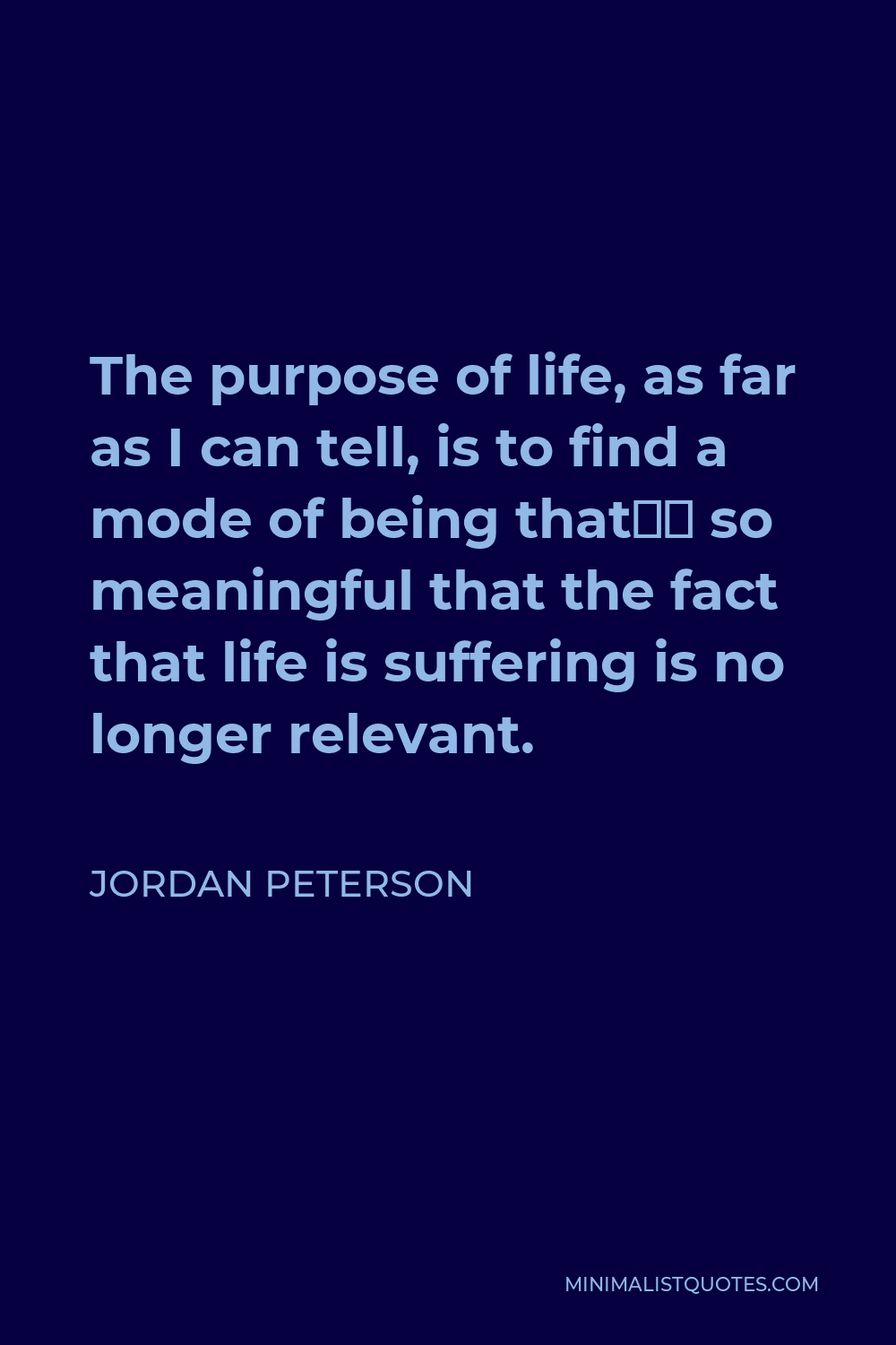 Jordan Peterson Quote - The purpose of life, as far as I can tell, is to find a mode of being that’s so meaningful that the fact that life is suffering is no longer relevant.