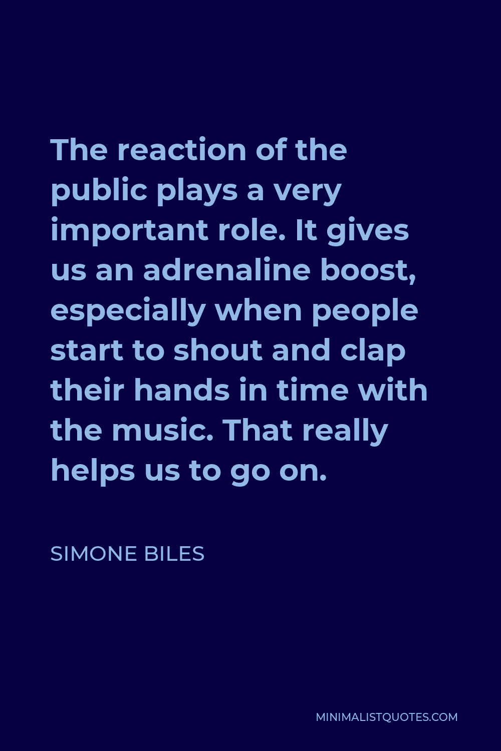 Simone Biles Quote - The reaction of the public plays a very important role. It gives us an adrenaline boost, especially when people start to shout and clap their hands in time with the music. That really helps us to go on.