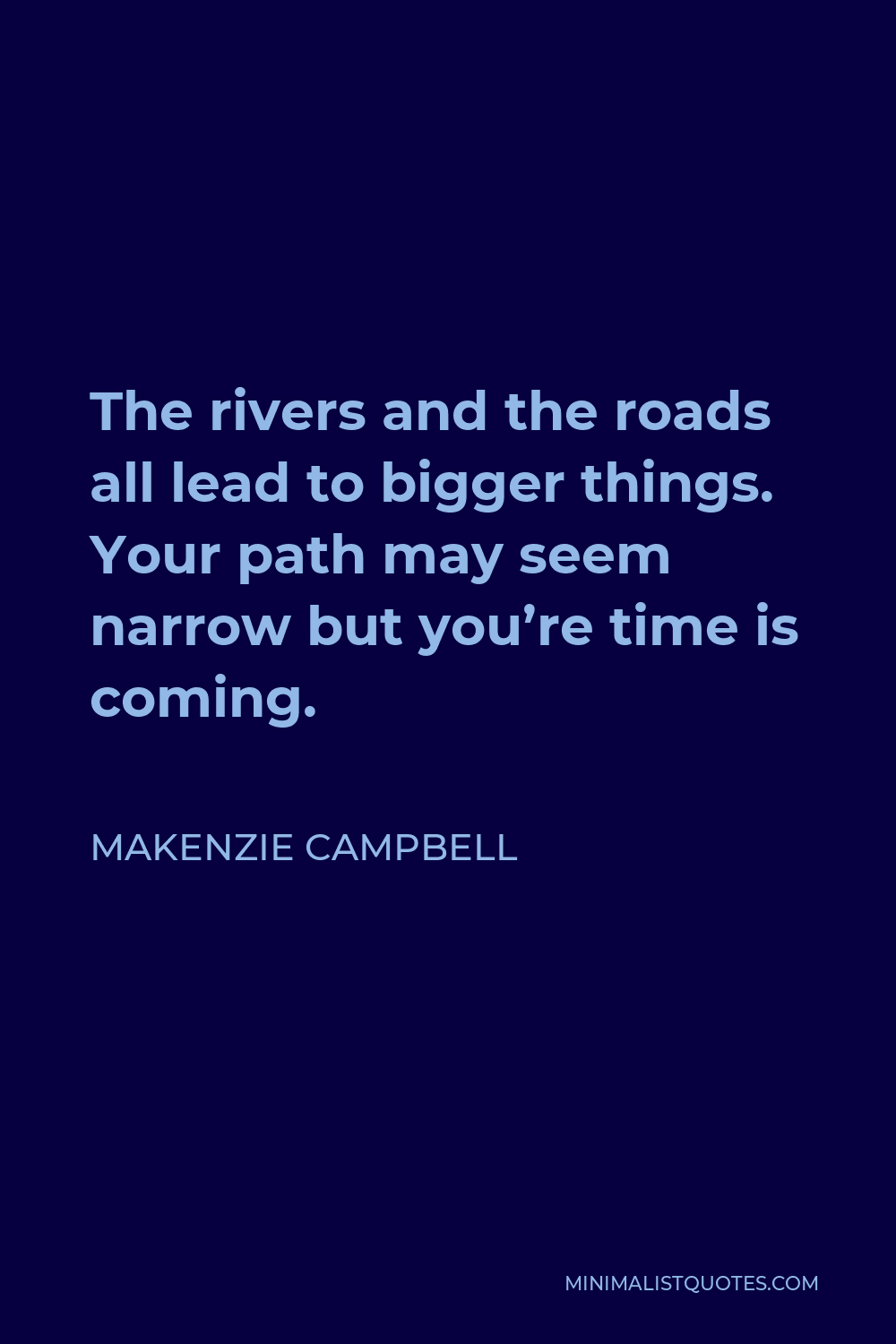 Makenzie Campbell Quote - The rivers and the roads all lead to bigger things. Your path may seem narrow but you’re time is coming.