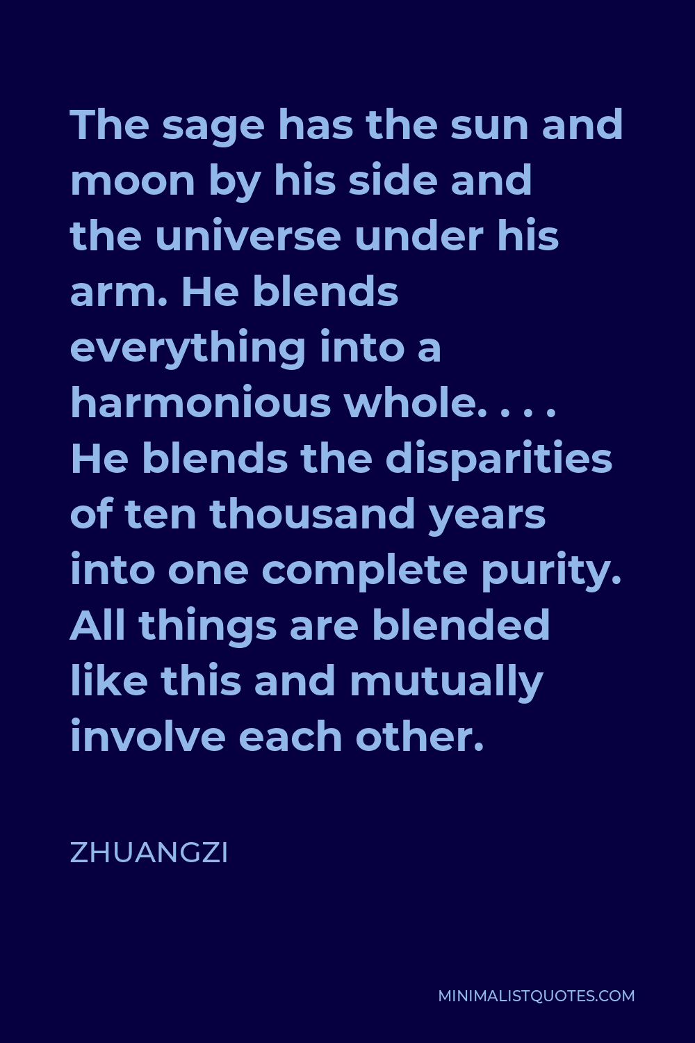 Zhuangzi Quote - The sage has the sun and moon by his side and the universe under his arm. He blends everything into a harmonious whole. . . . He blends the disparities of ten thousand years into one complete purity. All things are blended like this and mutually involve each other.
