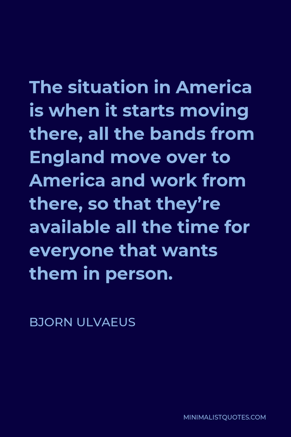 Bjorn Ulvaeus Quote - The situation in America is when it starts moving there, all the bands from England move over to America and work from there, so that they’re available all the time for everyone that wants them in person.