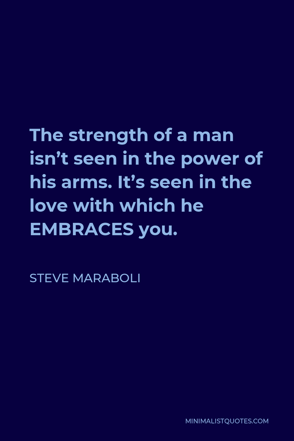 Steve Maraboli Quote - The strength of a man isn’t seen in the power of his arms. It’s seen in the love with which he EMBRACES you.