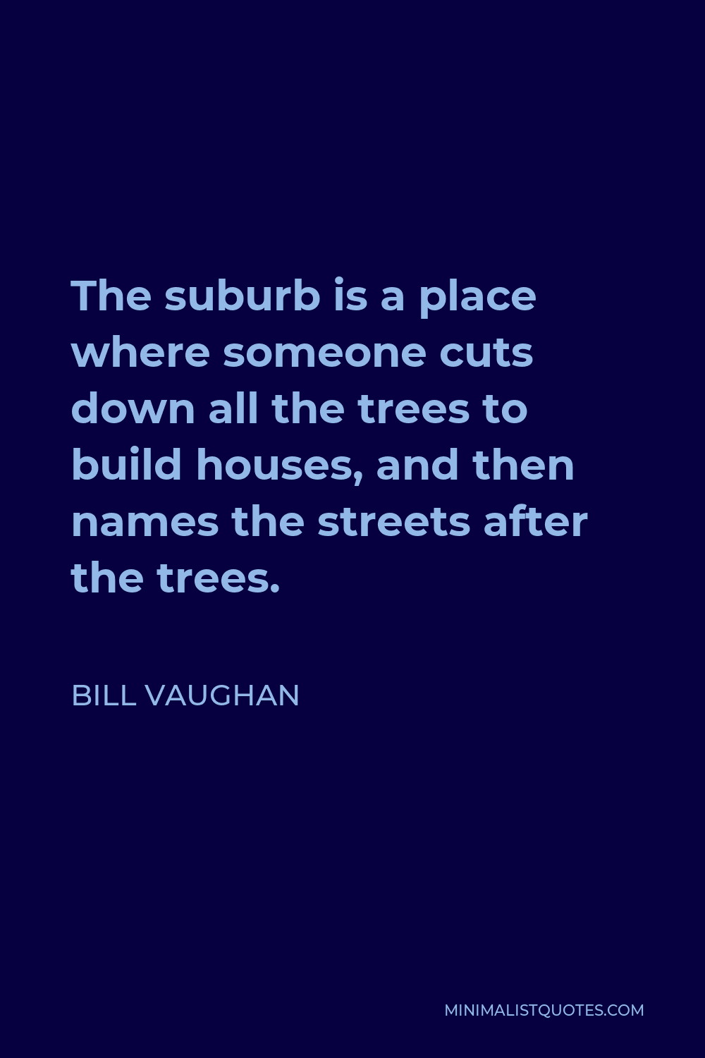 Bill Vaughan Quote - The suburb is a place where someone cuts down all the trees to build houses, and then names the streets after the trees.