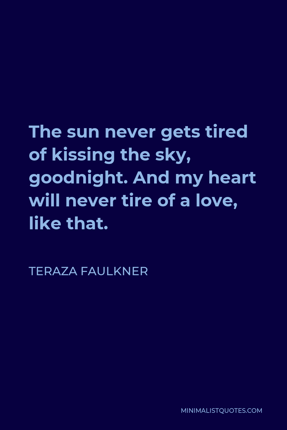 Teraza Faulkner Quote - The sun never gets tired of kissing the sky, goodnight. And my heart will never tire of a love, like that.