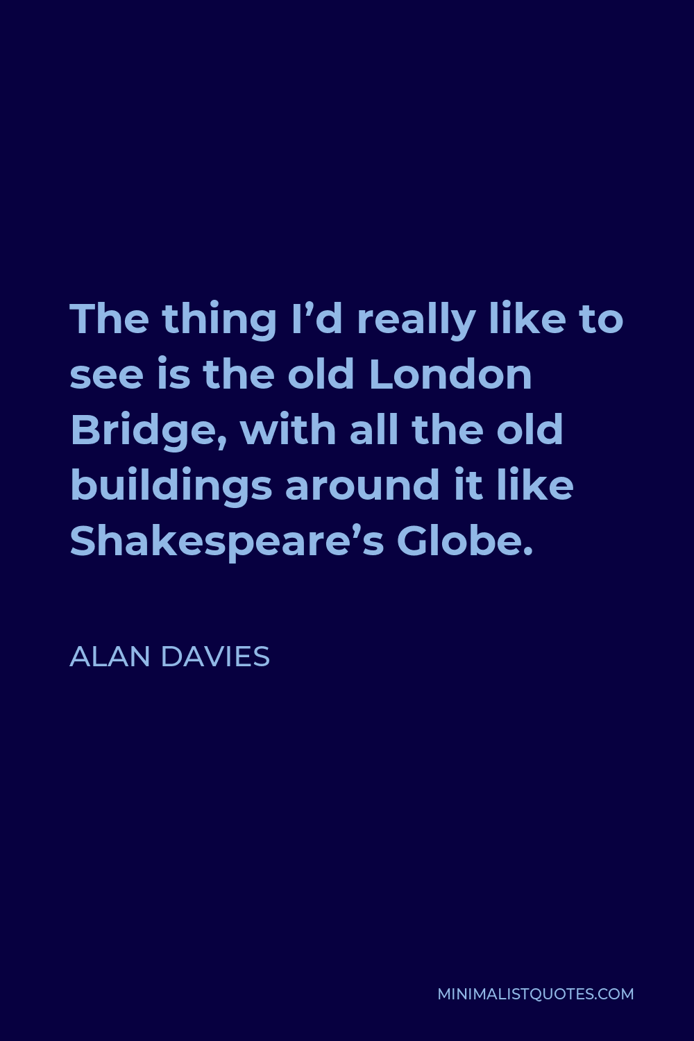 Alan Davies Quote - The thing I’d really like to see is the old London Bridge, with all the old buildings around it like Shakespeare’s Globe.