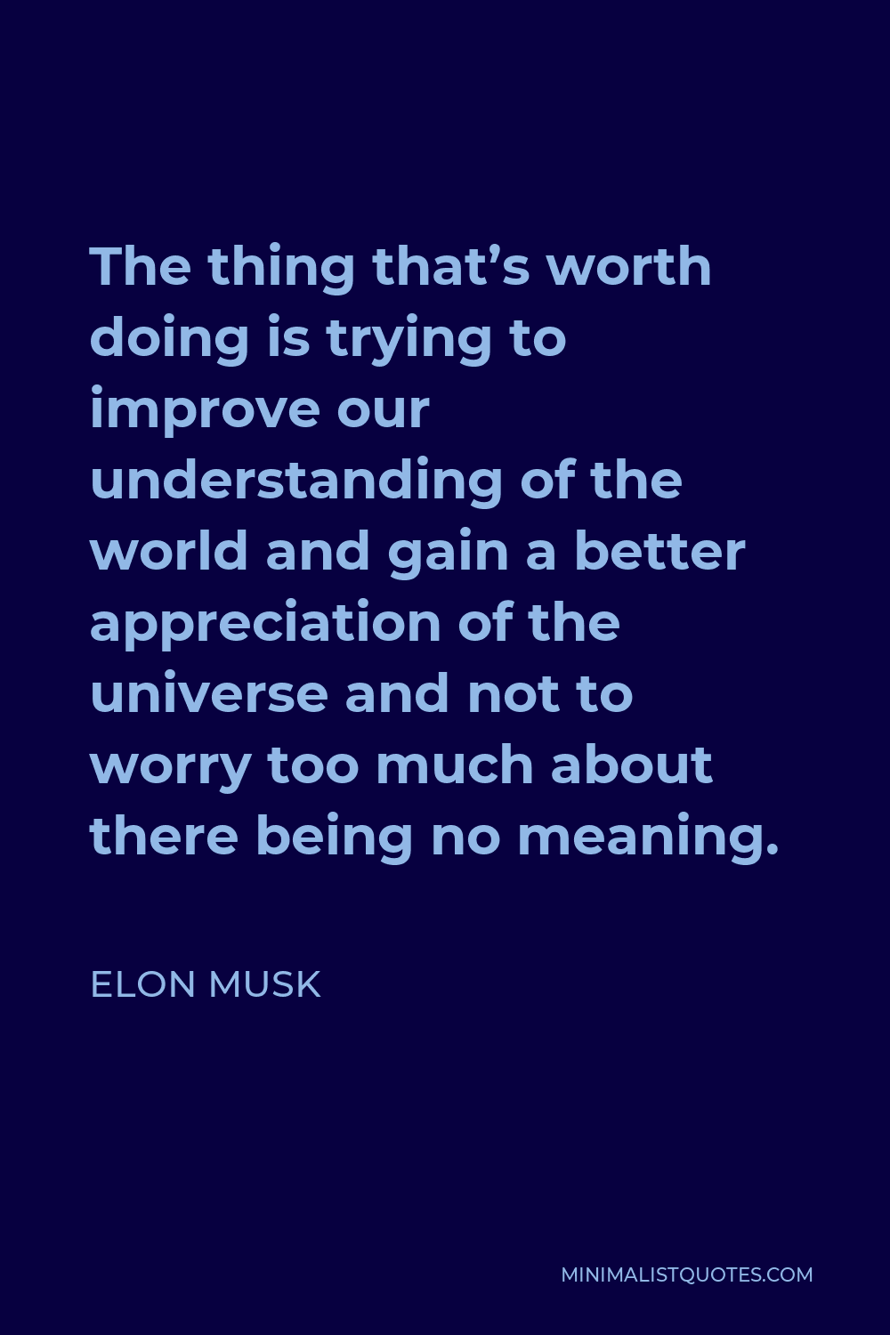 Elon Musk Quote - The thing that’s worth doing is trying to improve our understanding of the world and gain a better appreciation of the universe and not to worry too much about there being no meaning.
