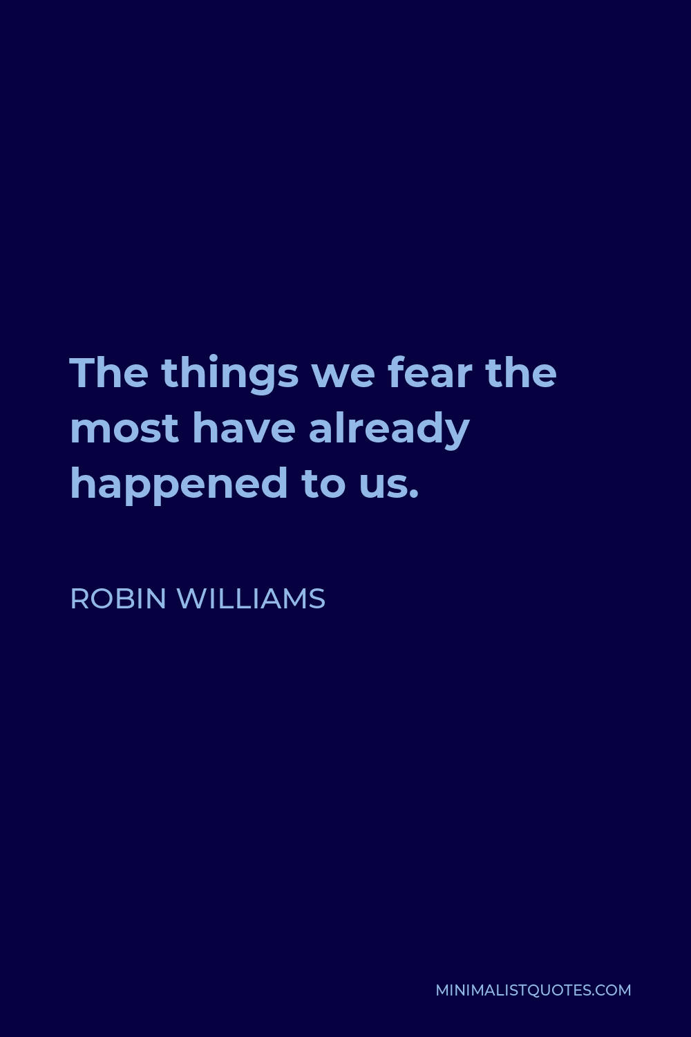 Robin Williams Quote - The things we fear the most have already happened to us.