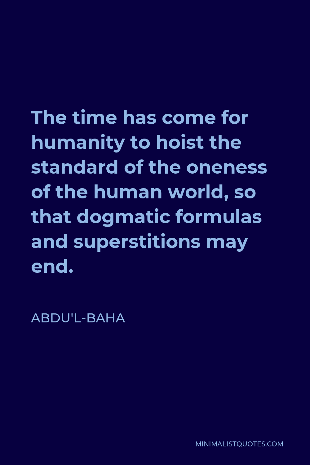 Abdu'l-Baha Quote - The time has come for humanity to hoist the standard of the oneness of the human world, so that dogmatic formulas and superstitions may end.