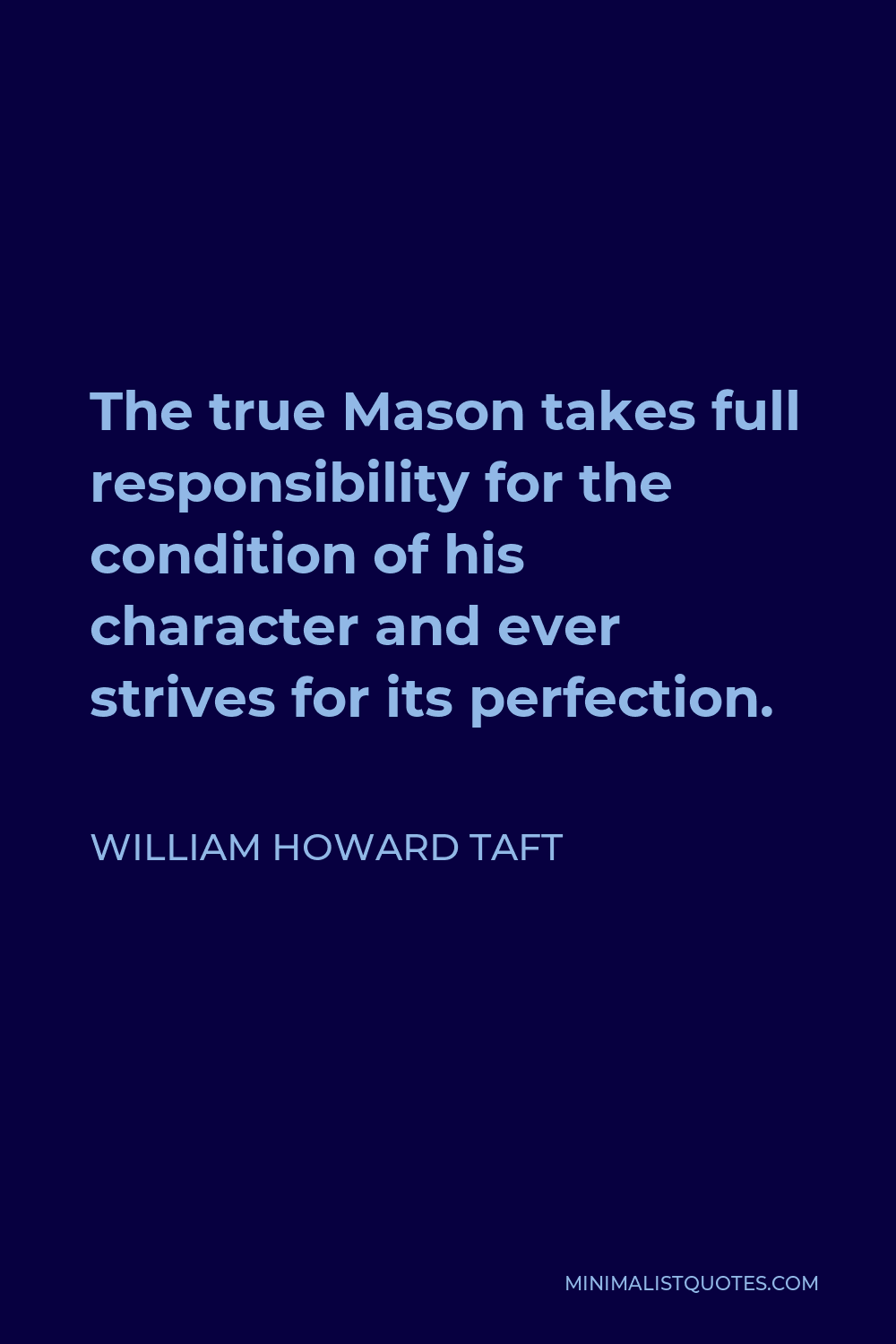 William Howard Taft Quote - The true Mason takes full responsibility for the condition of his character and ever strives for its perfection.