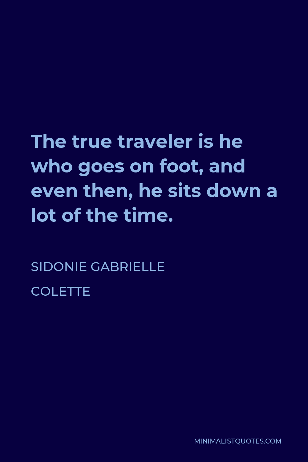 Sidonie Gabrielle Colette Quote - The true traveler is he who goes on foot, and even then, he sits down a lot of the time.