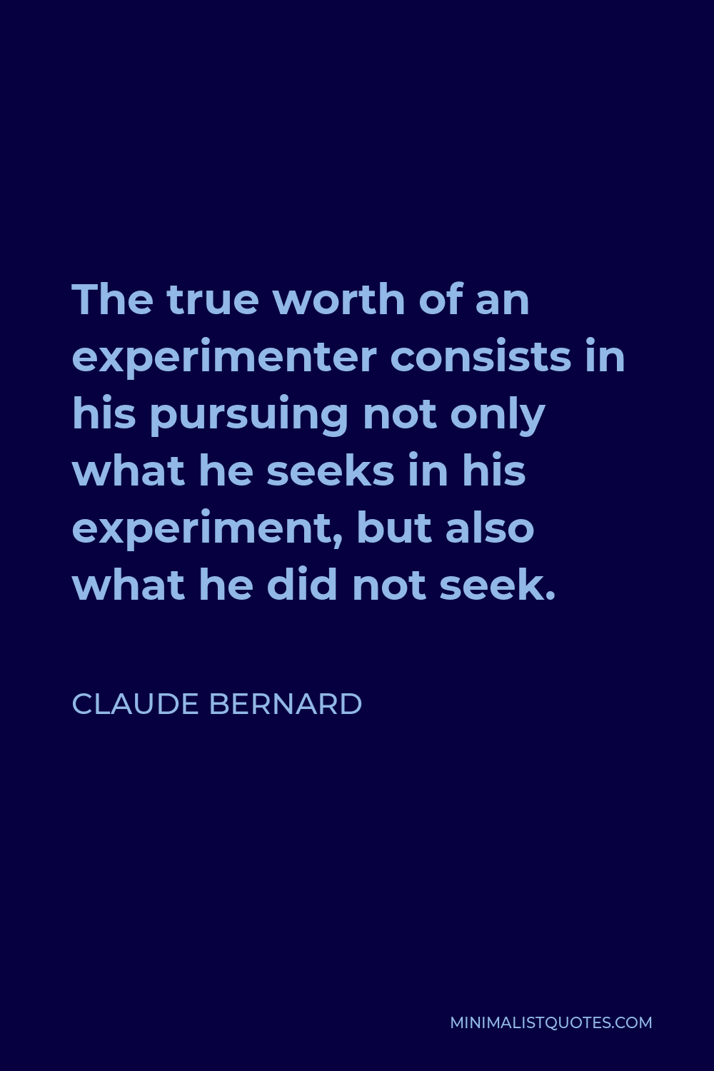 Claude Bernard Quote - The true worth of an experimenter consists in his pursuing not only what he seeks in his experiment, but also what he did not seek.