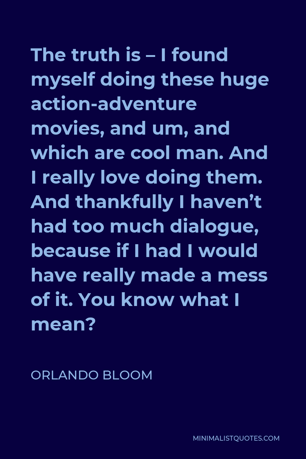 Orlando Bloom Quote - The truth is – I found myself doing these huge action-adventure movies, and um, and which are cool man. And I really love doing them. And thankfully I haven’t had too much dialogue, because if I had I would have really made a mess of it. You know what I mean?