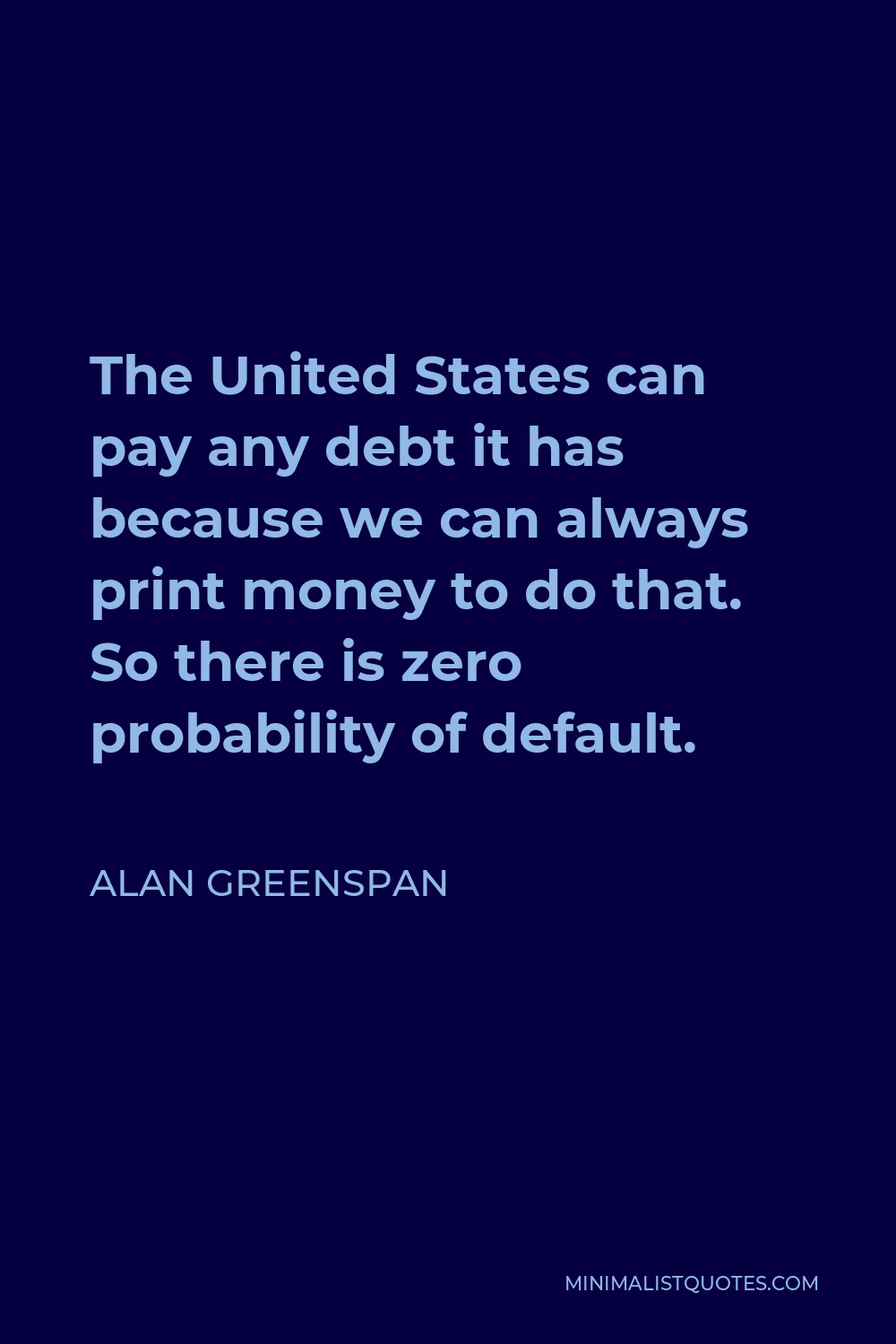 Alan Greenspan Quote - The United States can pay any debt it has because we can always print money to do that. So there is zero probability of default.