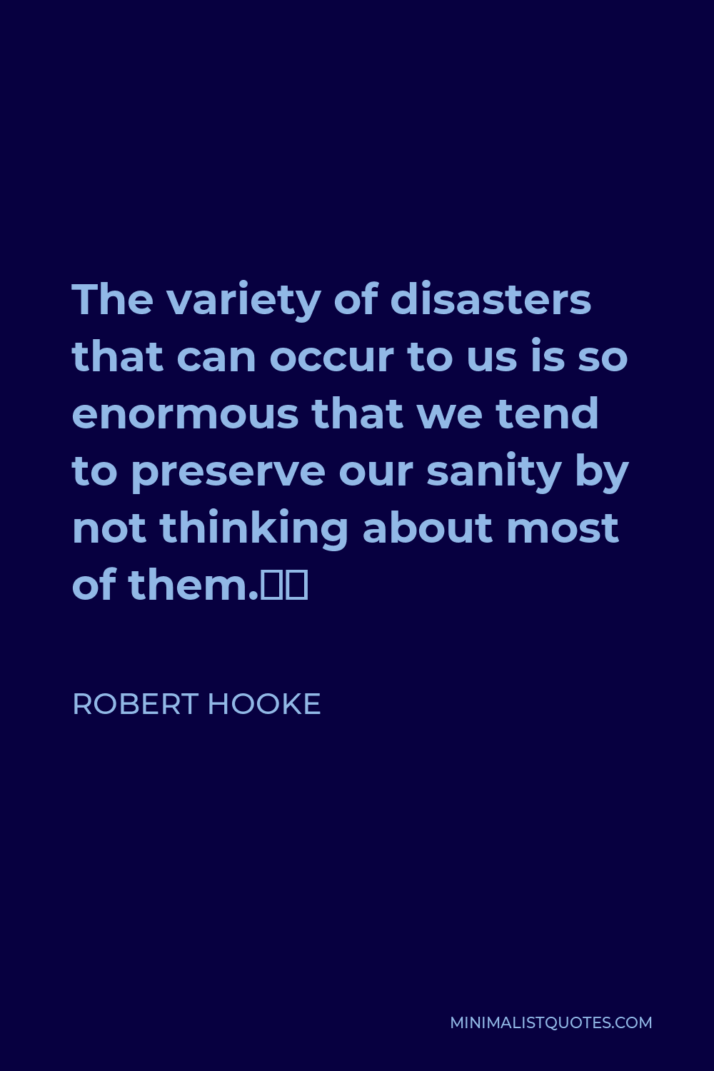 Robert Hooke Quote - The variety of disasters that can occur to us is so enormous that we tend to preserve our sanity by not thinking about most of them.”