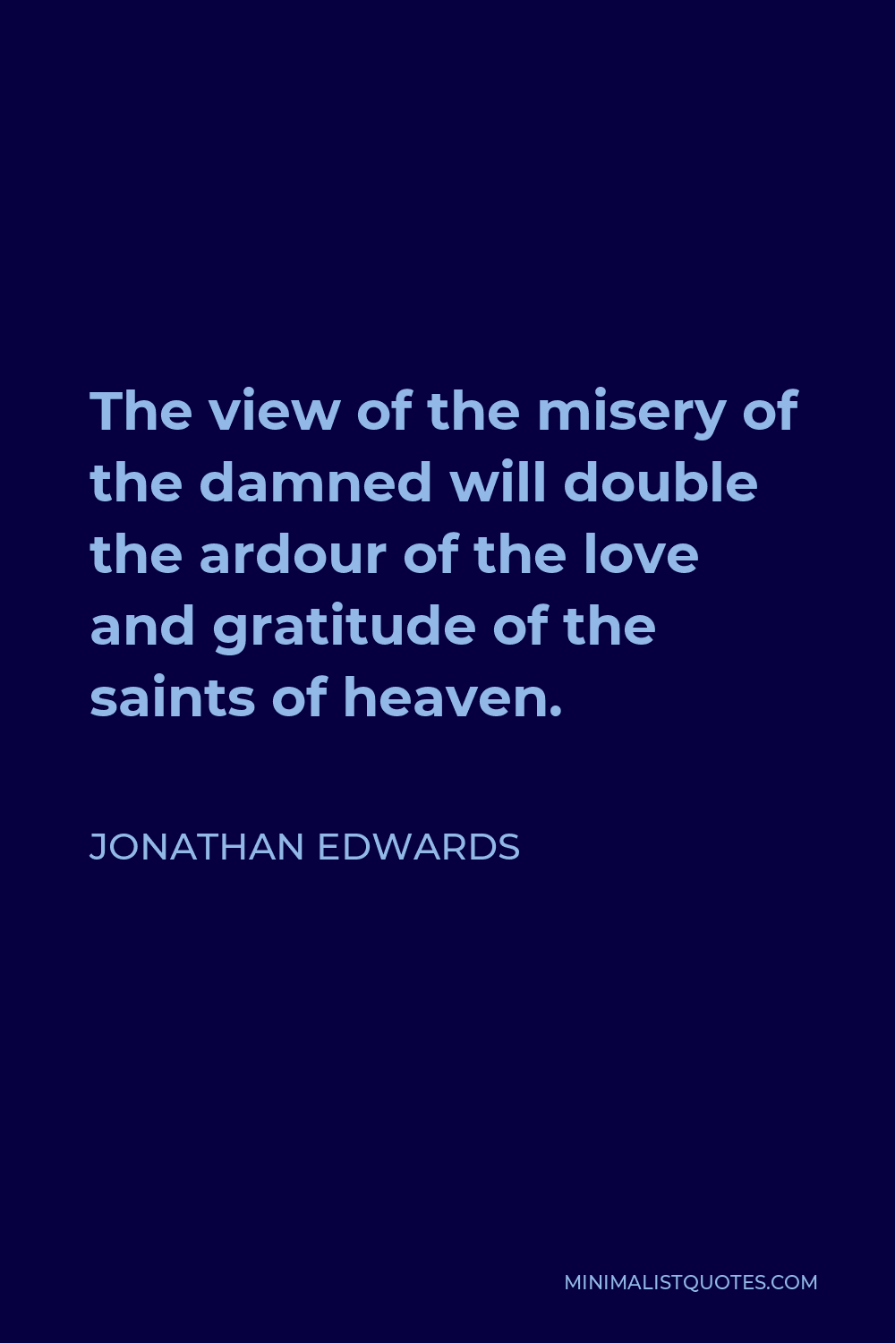 Jonathan Edwards Quote - The view of the misery of the damned will double the ardour of the love and gratitude of the saints of heaven.