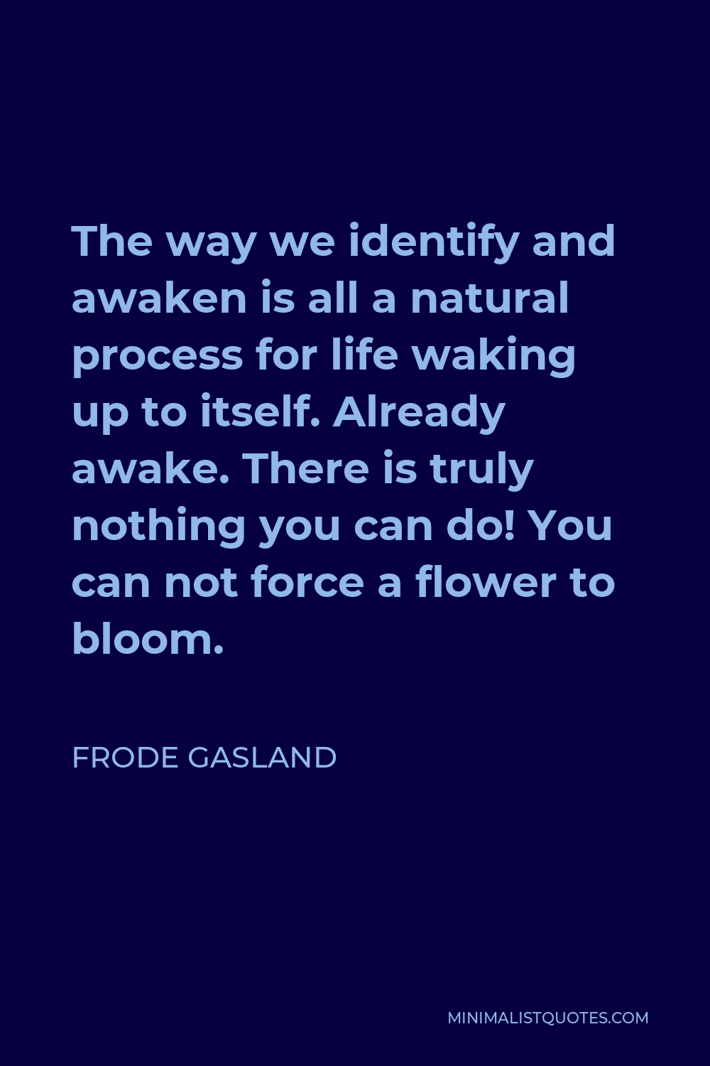 Frode Gasland Quote - The way we identify and awaken is all a natural process for life waking up to itself. Already awake. There is truly nothing you can do! You can not force a flower to bloom.