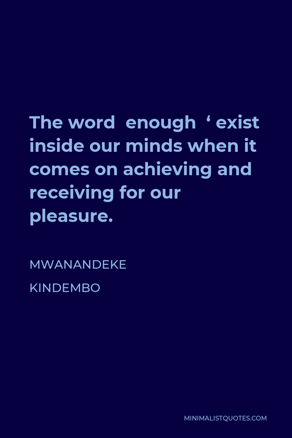 Mwanandeke Kindembo Quote - The word enough doesn’t exist inside our minds when it comes on achieving and receiving for our pleasure.