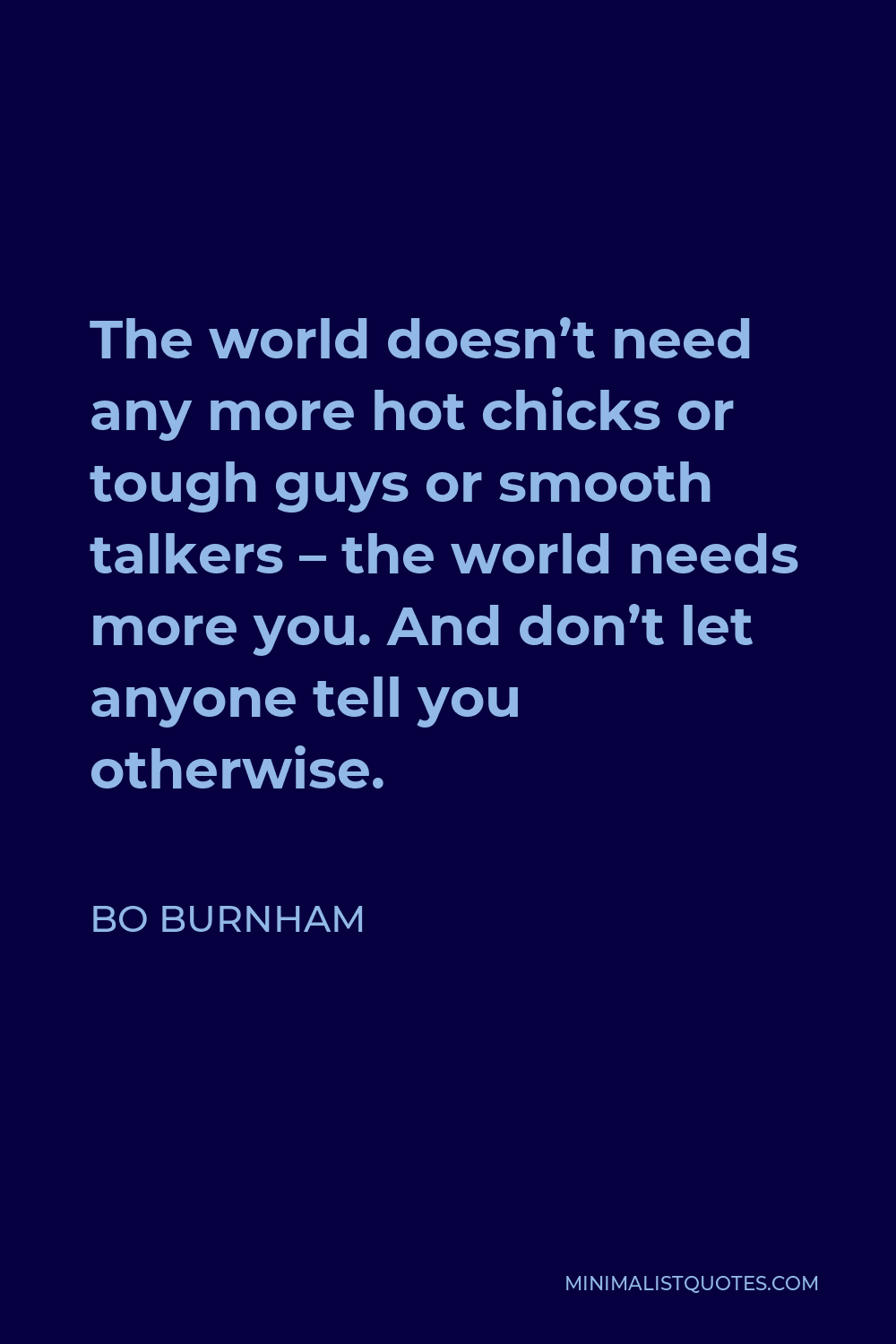 Bo Burnham Quote - The world doesn’t need any more hot chicks or tough guys or smooth talkers – the world needs more you. And don’t let anyone tell you otherwise.