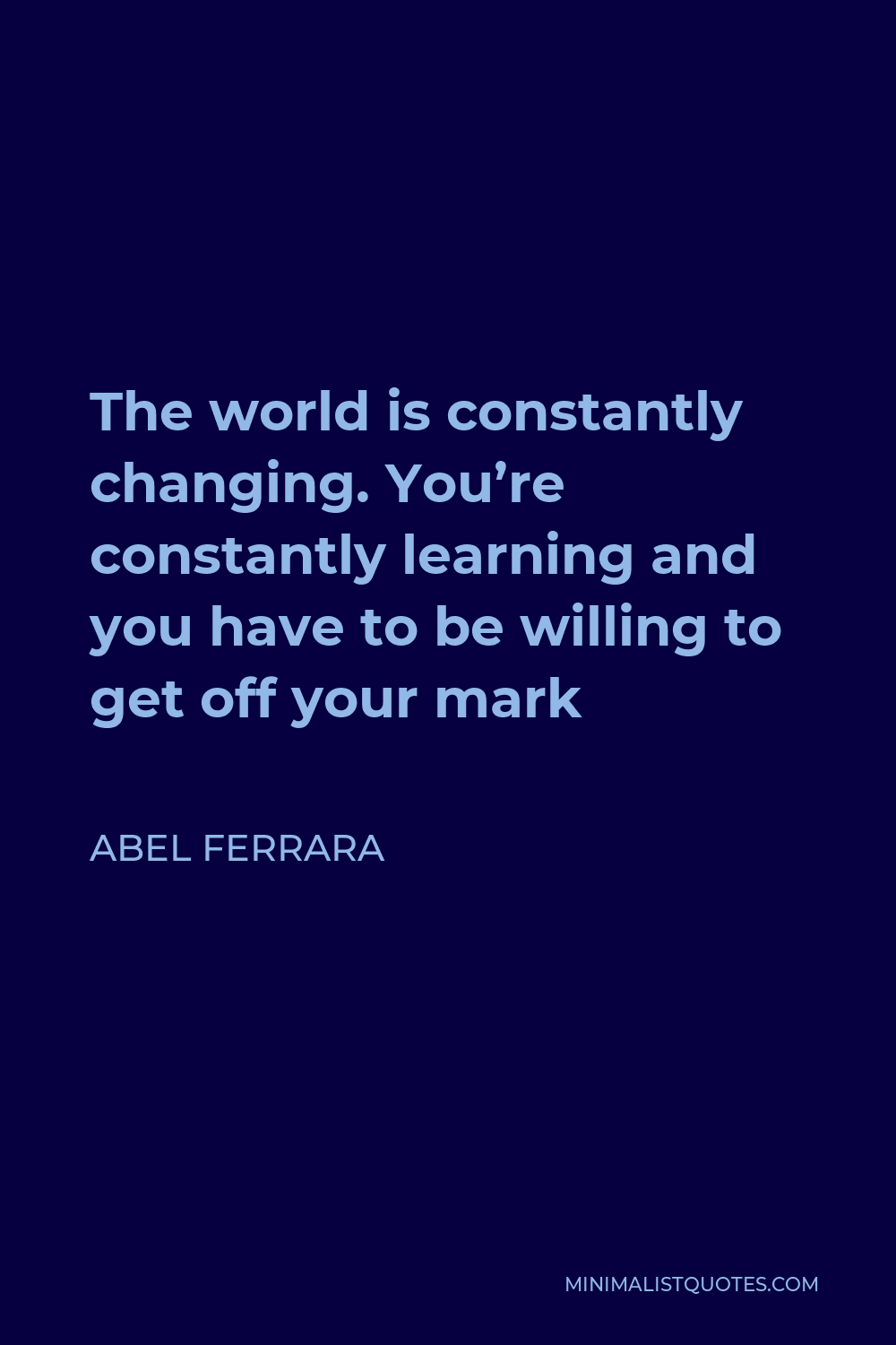 Abel Ferrara Quote - The world is constantly changing. You’re constantly learning and you have to be willing to get off your mark