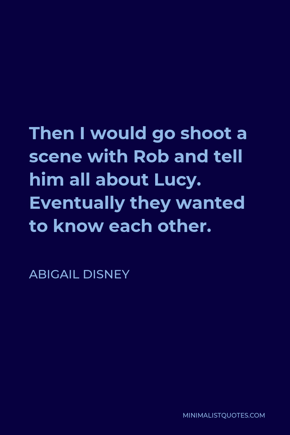Abigail Disney Quote - Then I would go shoot a scene with Rob and tell him all about Lucy. Eventually they wanted to know each other.