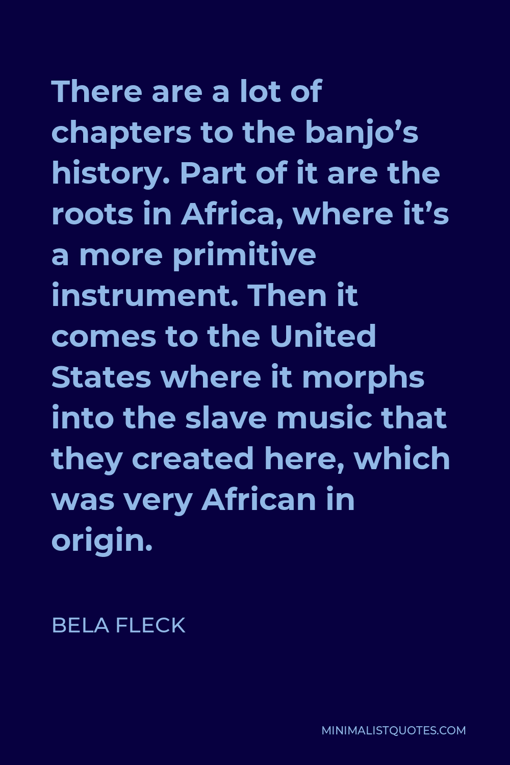 Bela Fleck Quote - There are a lot of chapters to the banjo’s history. Part of it are the roots in Africa, where it’s a more primitive instrument. Then it comes to the United States where it morphs into the slave music that they created here, which was very African in origin.