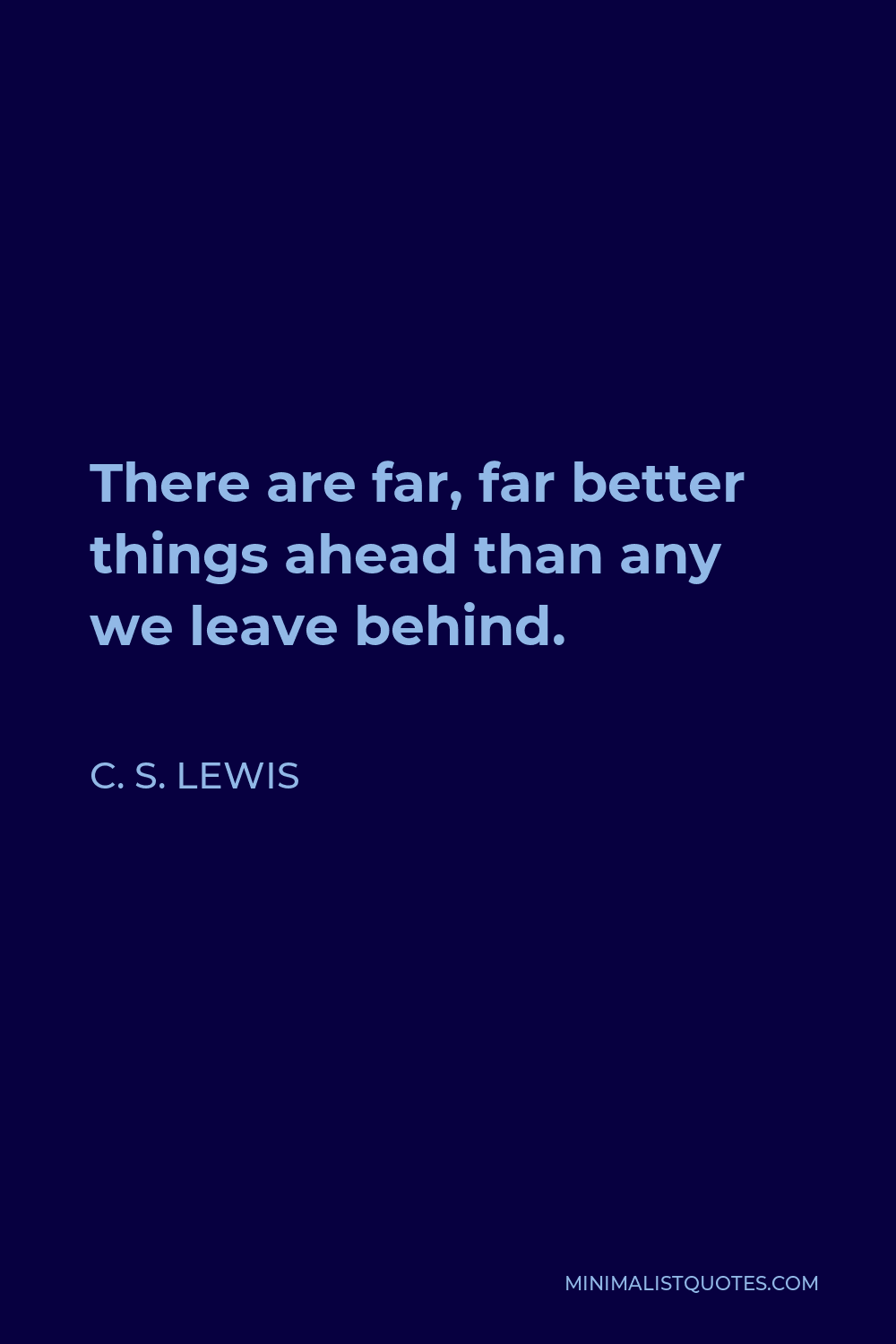 C. S. Lewis Quote - There are far, far better things ahead than any we leave behind.