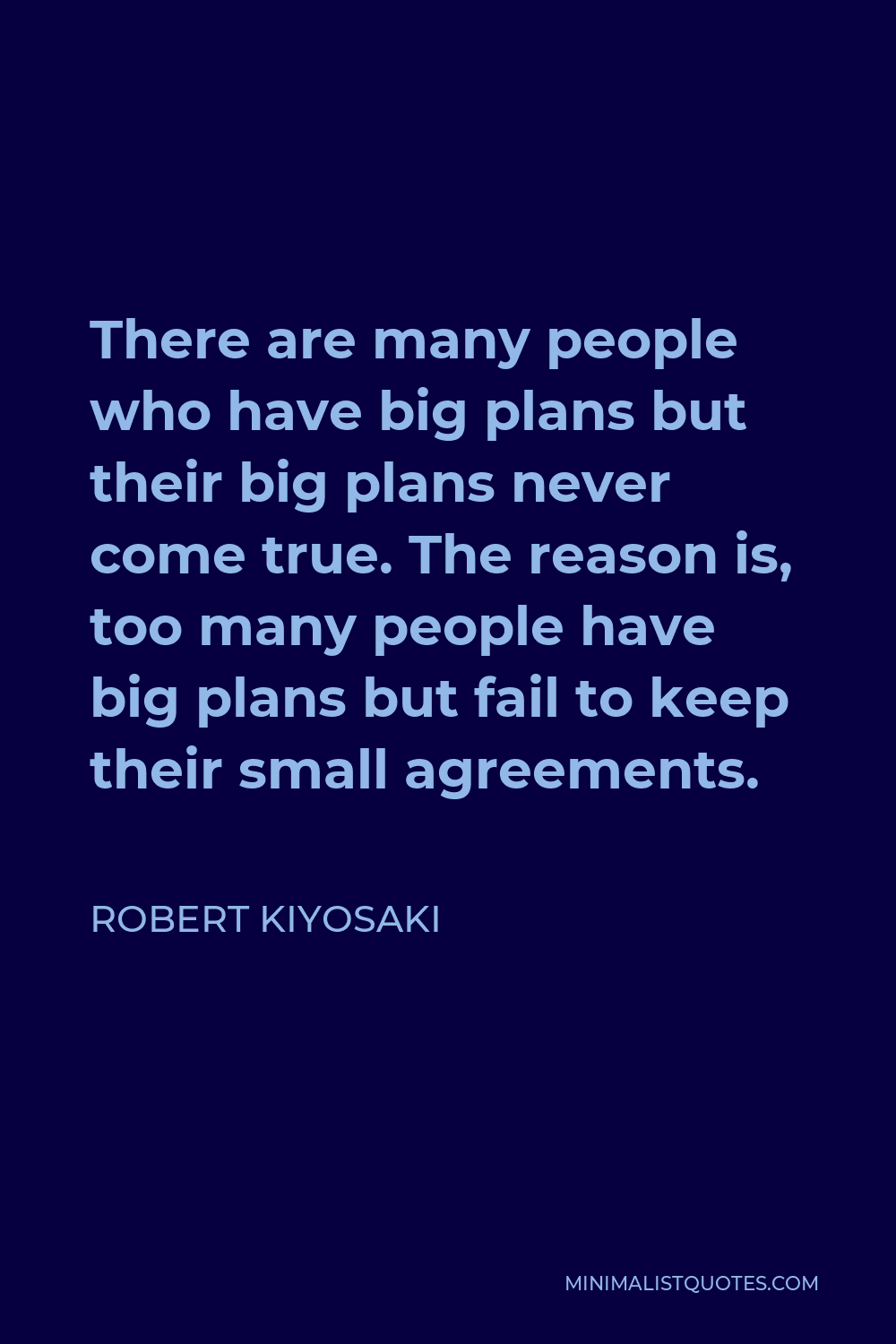 Robert Kiyosaki Quote - There are many people who have big plans but their big plans never come true. The reason is, too many people have big plans but fail to keep their small agreements.
