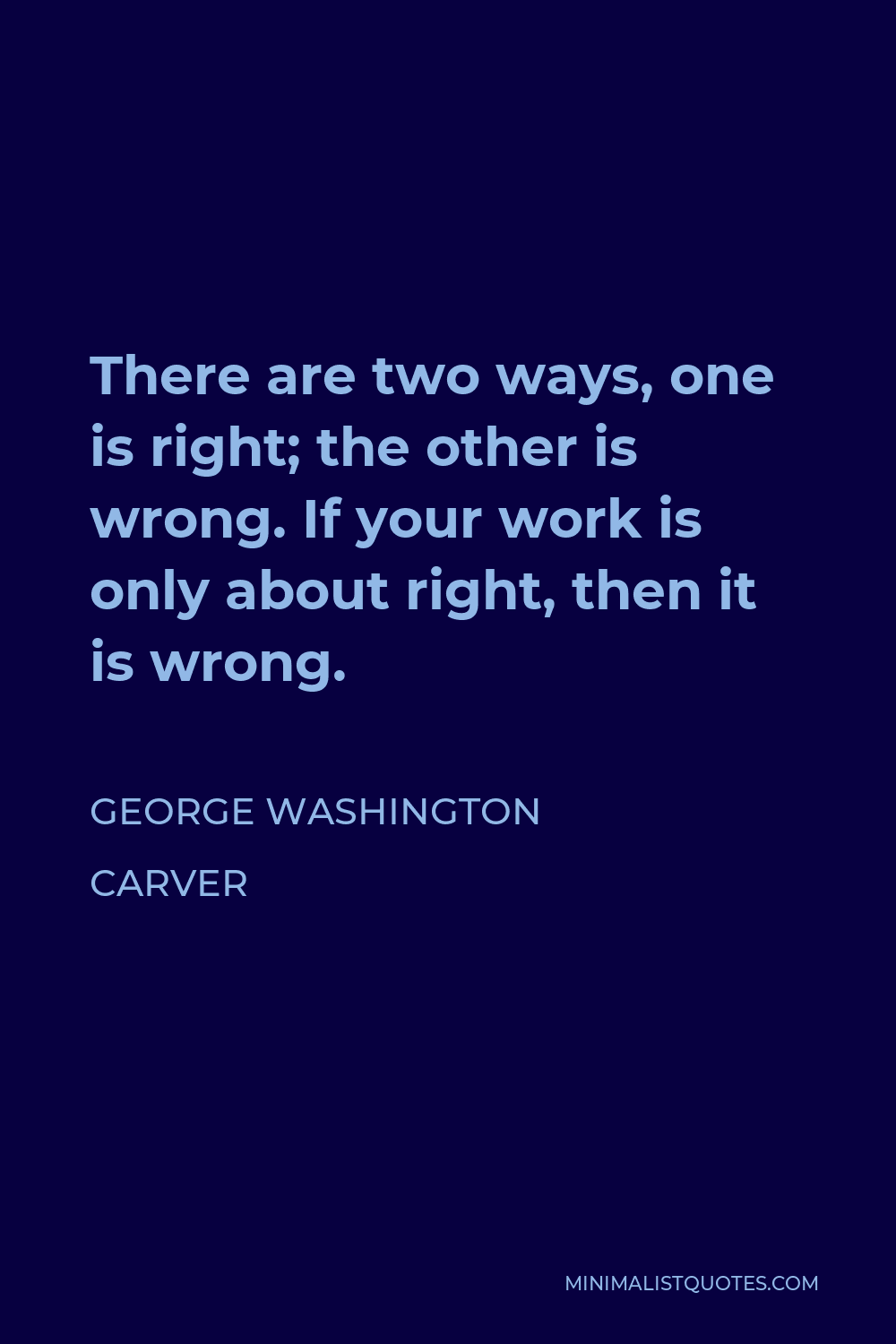 George Washington Carver Quote - There are two ways, one is right; the other is wrong. If your work is only about right, then it is wrong.