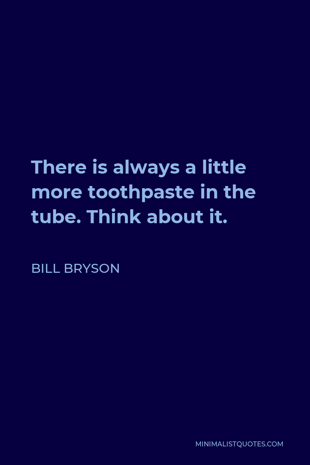 Bill Bryson Quote - There is always a little more toothpaste in the tube. Think about it.