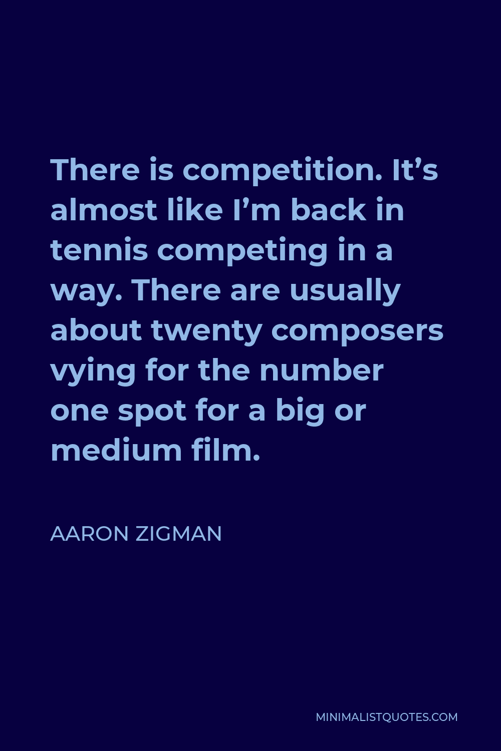 Aaron Zigman Quote - There is competition. It’s almost like I’m back in tennis competing in a way. There are usually about twenty composers vying for the number one spot for a big or medium film.