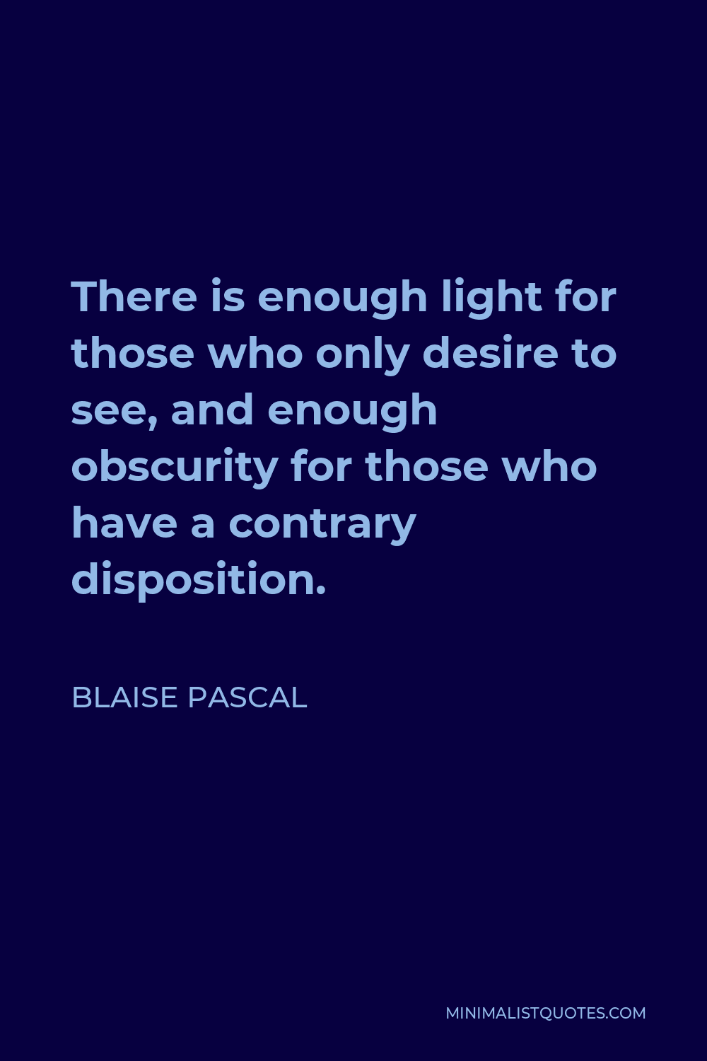 Blaise Pascal Quote - There is enough light for those who only desire to see, and enough obscurity for those who have a contrary disposition.