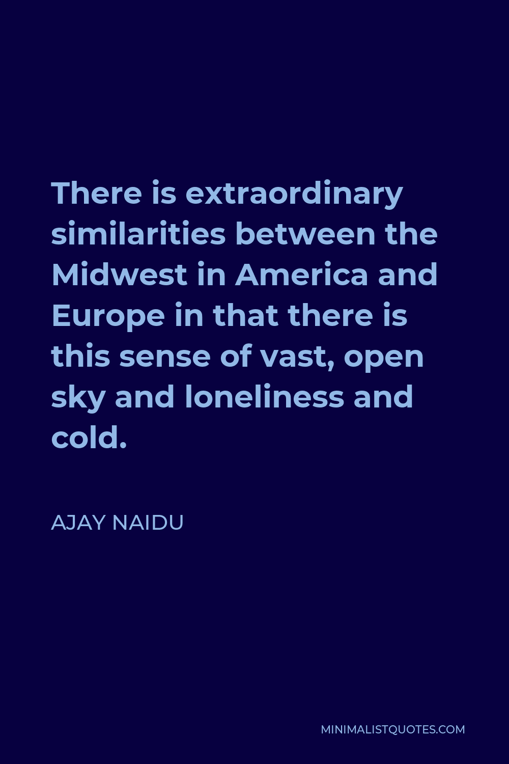Ajay Naidu Quote - There is extraordinary similarities between the Midwest in America and Europe in that there is this sense of vast, open sky and loneliness and cold.