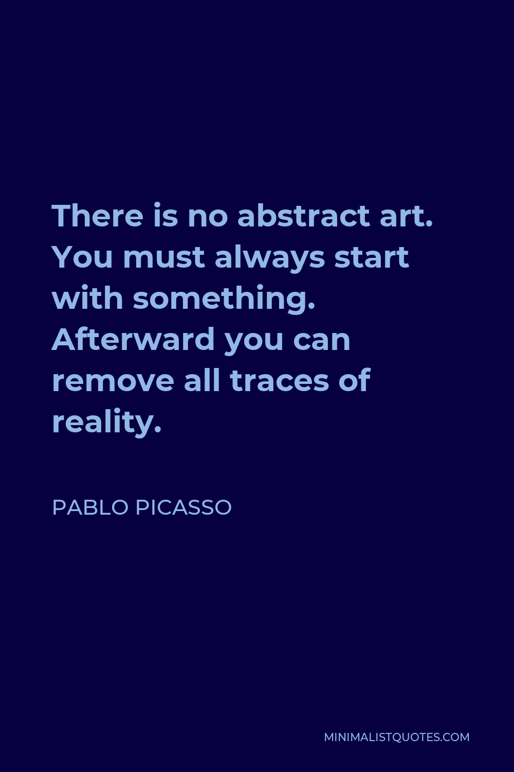Pablo Picasso Quote - There is no abstract art. You must always start with something. Afterward you can remove all traces of reality.