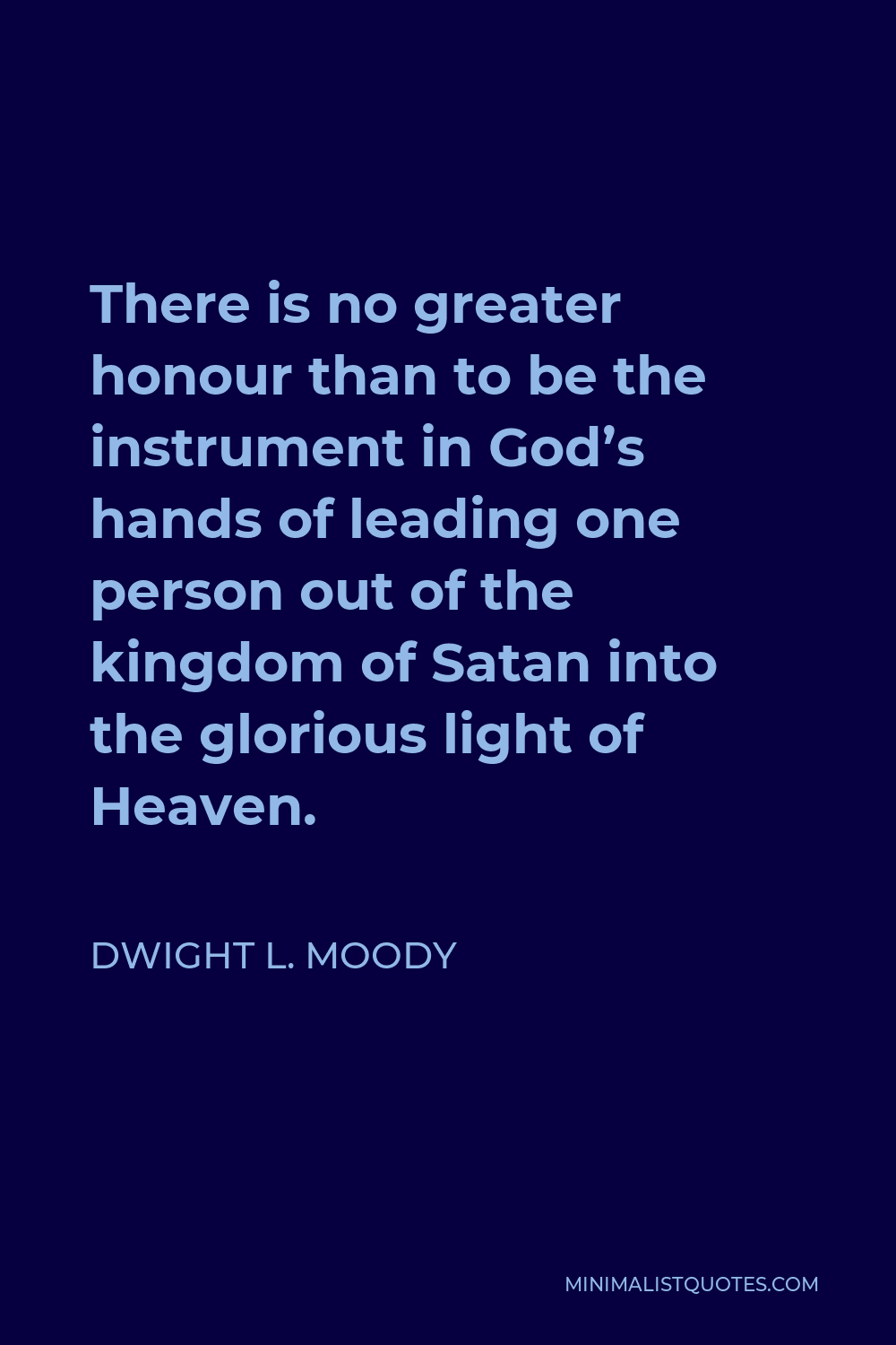 Dwight L. Moody Quote - There is no greater honour than to be the instrument in God’s hands of leading one person out of the kingdom of Satan into the glorious light of Heaven.