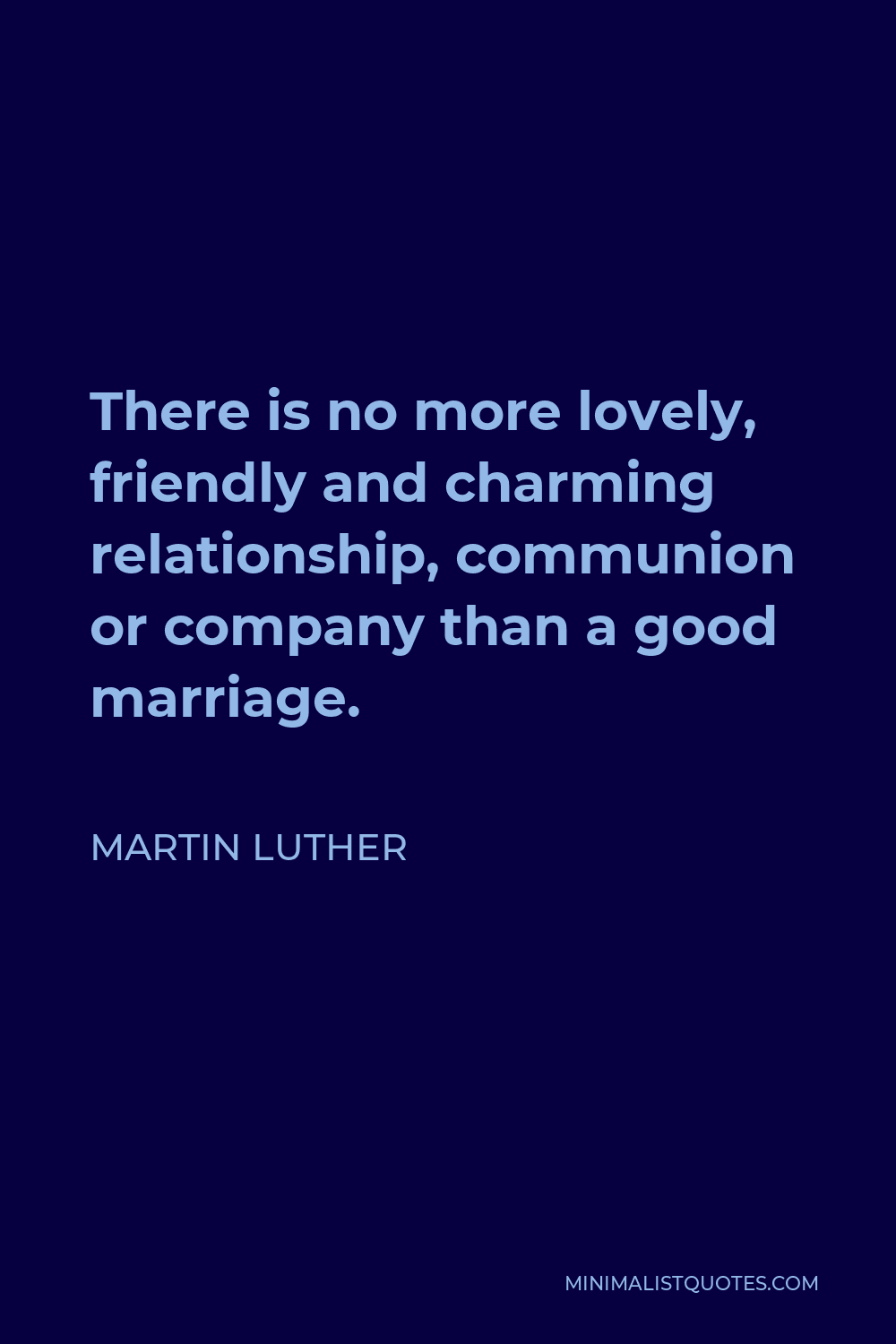 Martin Luther Quote - There is no more lovely, friendly and charming relationship, communion or company than a good marriage.